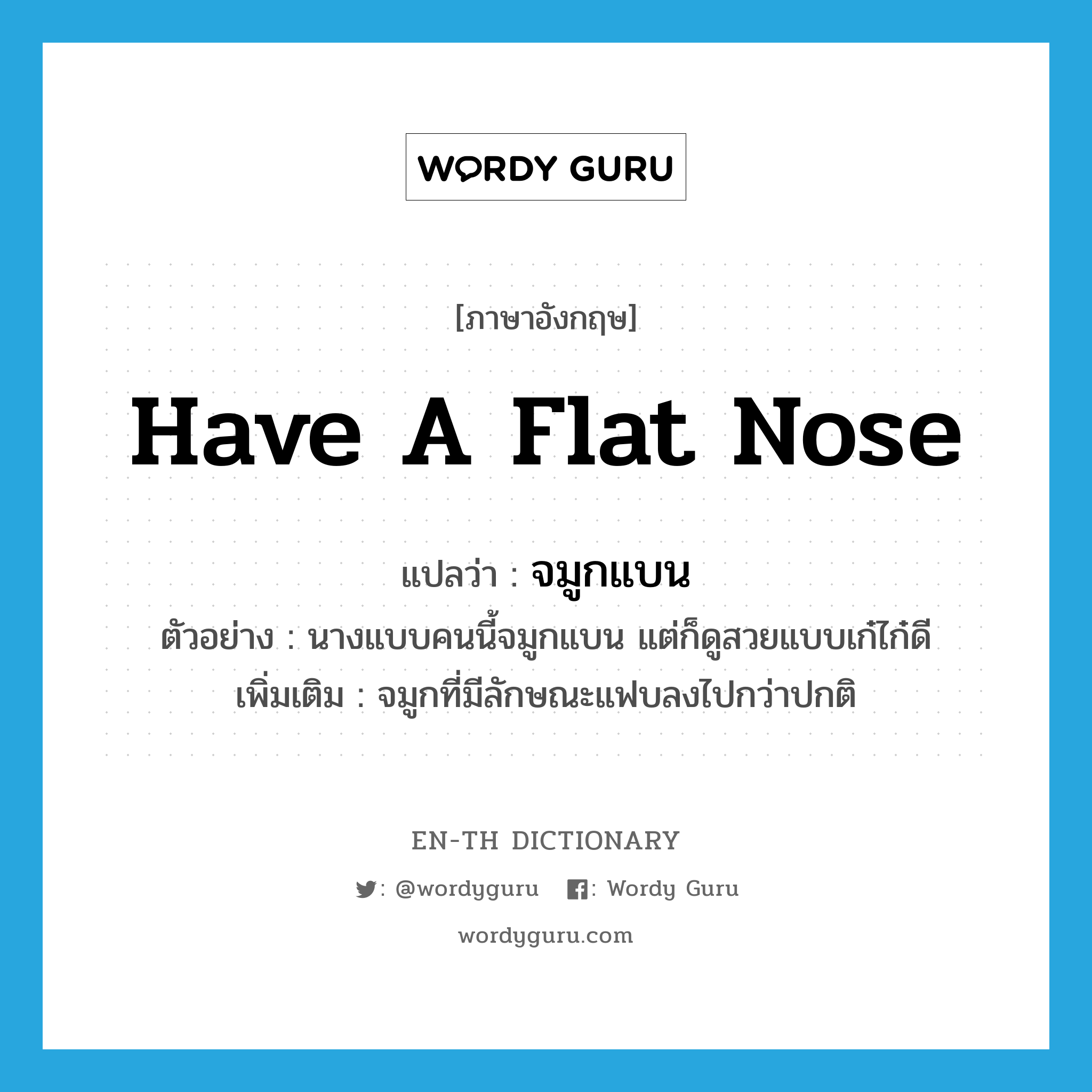 have a flat nose แปลว่า?, คำศัพท์ภาษาอังกฤษ have a flat nose แปลว่า จมูกแบน ประเภท V ตัวอย่าง นางแบบคนนี้จมูกแบน แต่ก็ดูสวยแบบเก๋ไก๋ดี เพิ่มเติม จมูกที่มีลักษณะแฟบลงไปกว่าปกติ หมวด V