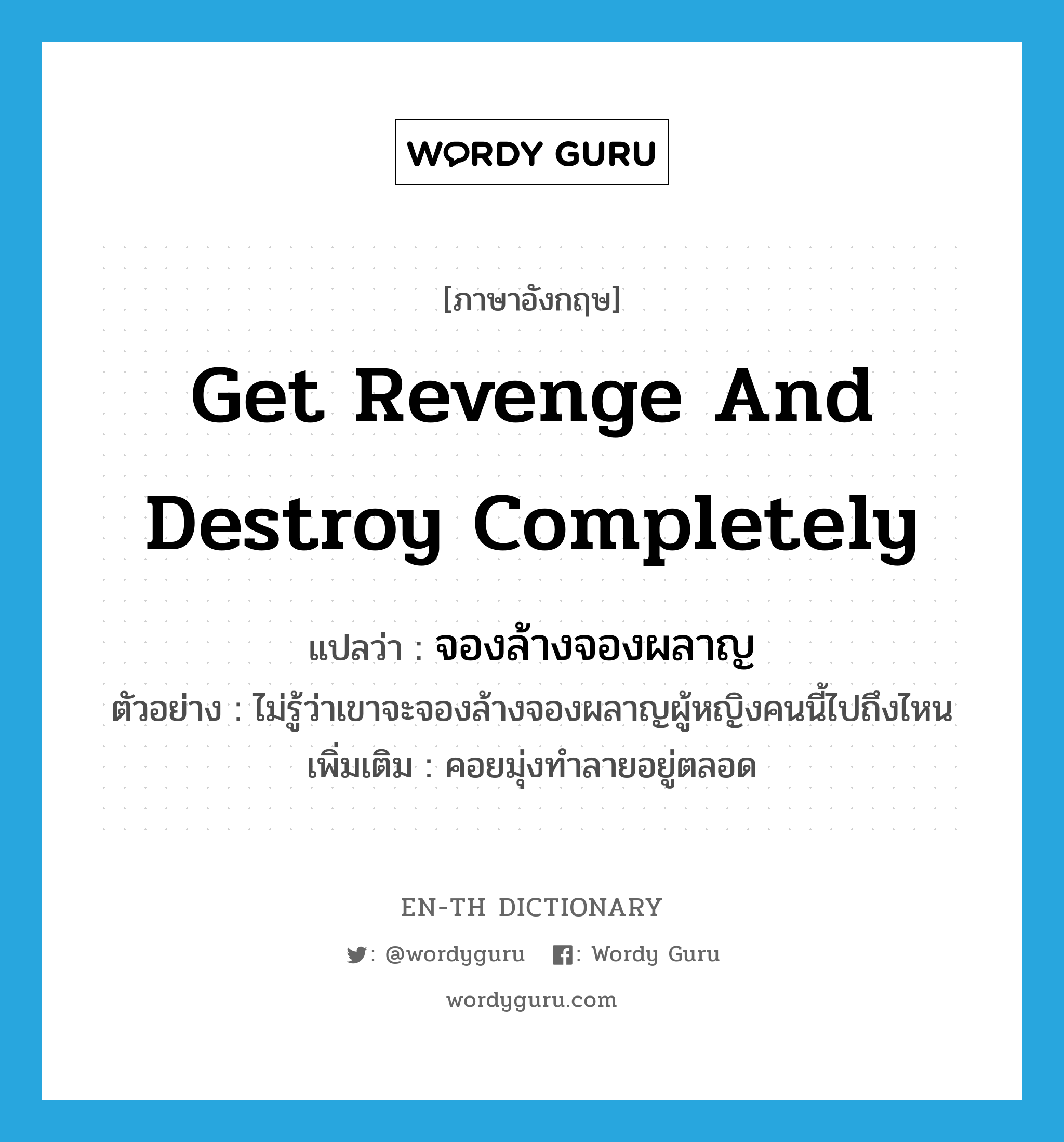 get revenge and destroy completely แปลว่า?, คำศัพท์ภาษาอังกฤษ get revenge and destroy completely แปลว่า จองล้างจองผลาญ ประเภท V ตัวอย่าง ไม่รู้ว่าเขาจะจองล้างจองผลาญผู้หญิงคนนี้ไปถึงไหน เพิ่มเติม คอยมุ่งทำลายอยู่ตลอด หมวด V