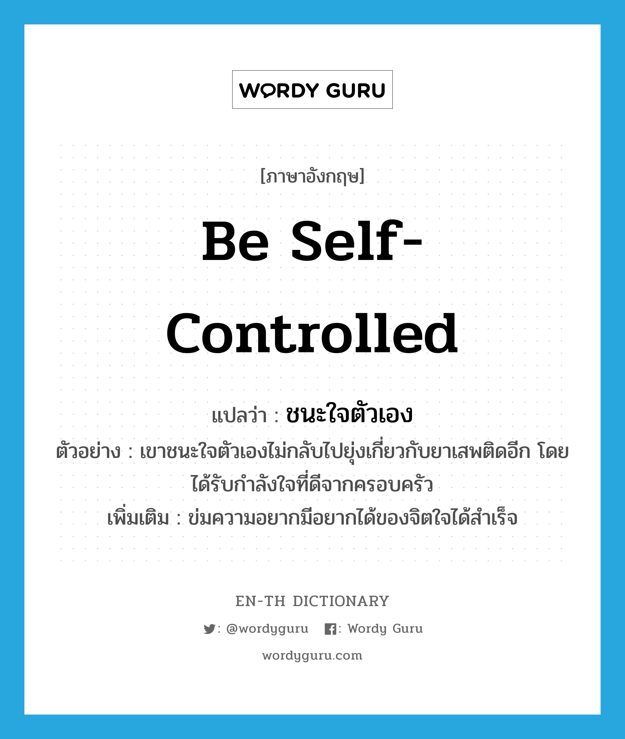 be self-controlled แปลว่า?, คำศัพท์ภาษาอังกฤษ be self-controlled แปลว่า ชนะใจตัวเอง ประเภท V ตัวอย่าง เขาชนะใจตัวเองไม่กลับไปยุ่งเกี่ยวกับยาเสพติดอีก โดยได้รับกำลังใจที่ดีจากครอบครัว เพิ่มเติม ข่มความอยากมีอยากได้ของจิตใจได้สำเร็จ หมวด V