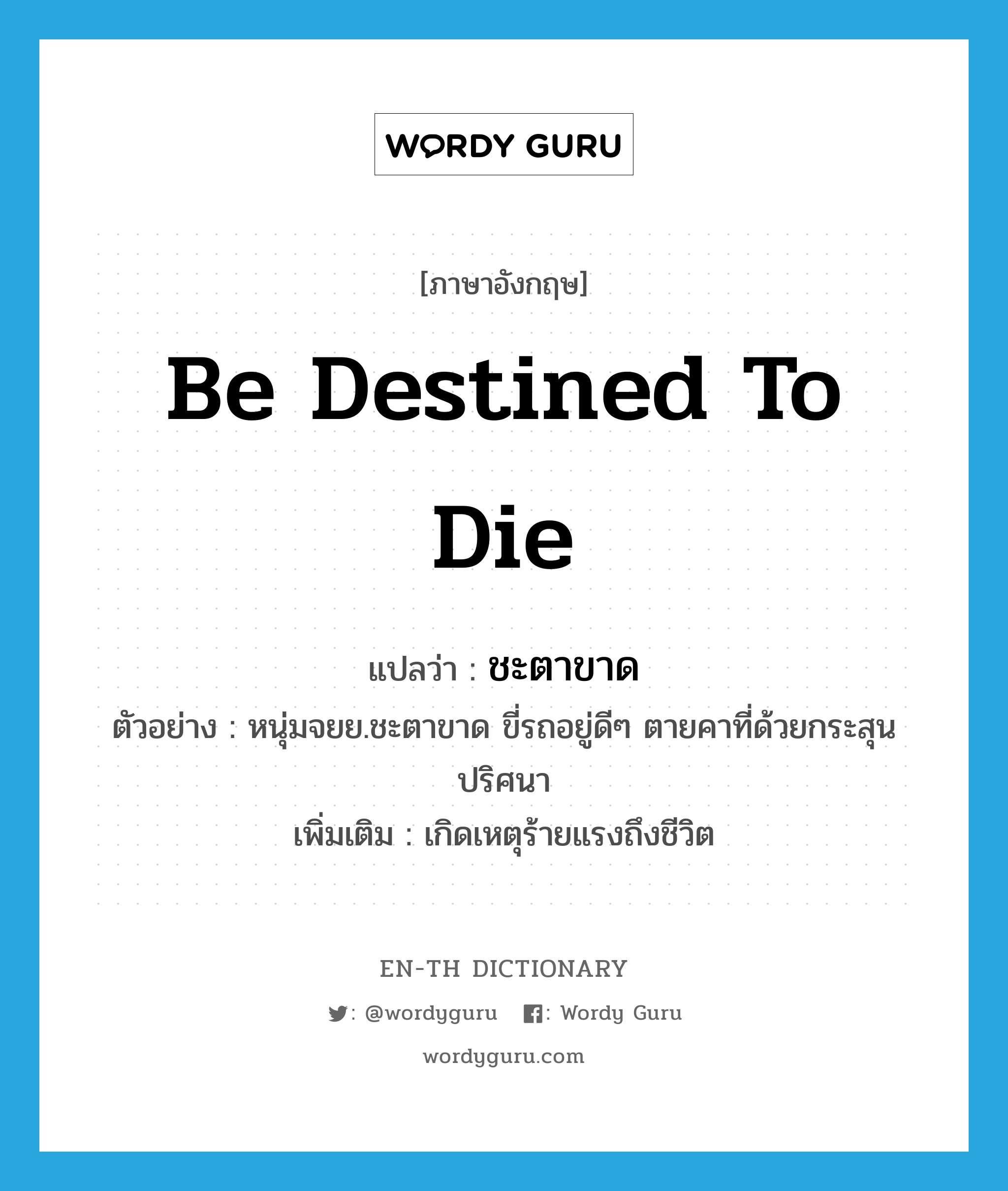 be destined to die แปลว่า?, คำศัพท์ภาษาอังกฤษ be destined to die แปลว่า ชะตาขาด ประเภท V ตัวอย่าง หนุ่มจยย.ชะตาขาด ขี่รถอยู่ดีๆ ตายคาที่ด้วยกระสุนปริศนา เพิ่มเติม เกิดเหตุร้ายแรงถึงชีวิต หมวด V