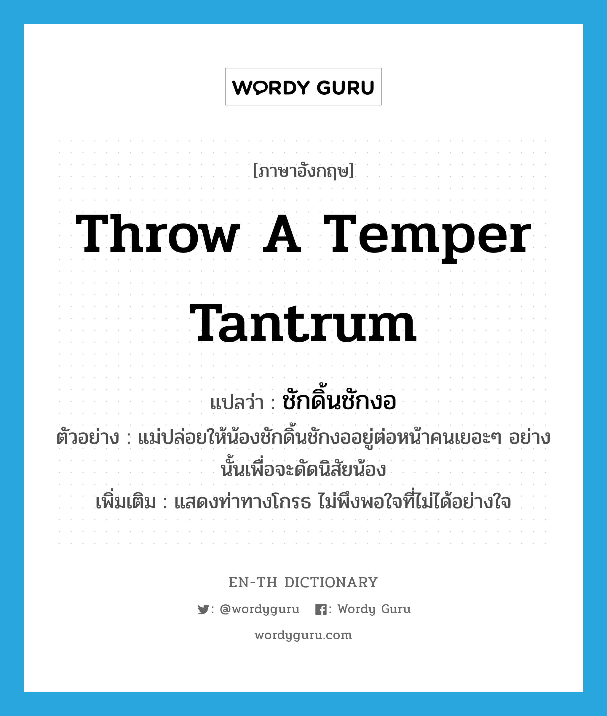 throw a temper tantrum แปลว่า?, คำศัพท์ภาษาอังกฤษ throw a temper tantrum แปลว่า ชักดิ้นชักงอ ประเภท V ตัวอย่าง แม่ปล่อยให้น้องชักดิ้นชักงออยู่ต่อหน้าคนเยอะๆ อย่างนั้นเพื่อจะดัดนิสัยน้อง เพิ่มเติม แสดงท่าทางโกรธ ไม่พึงพอใจที่ไม่ได้อย่างใจ หมวด V