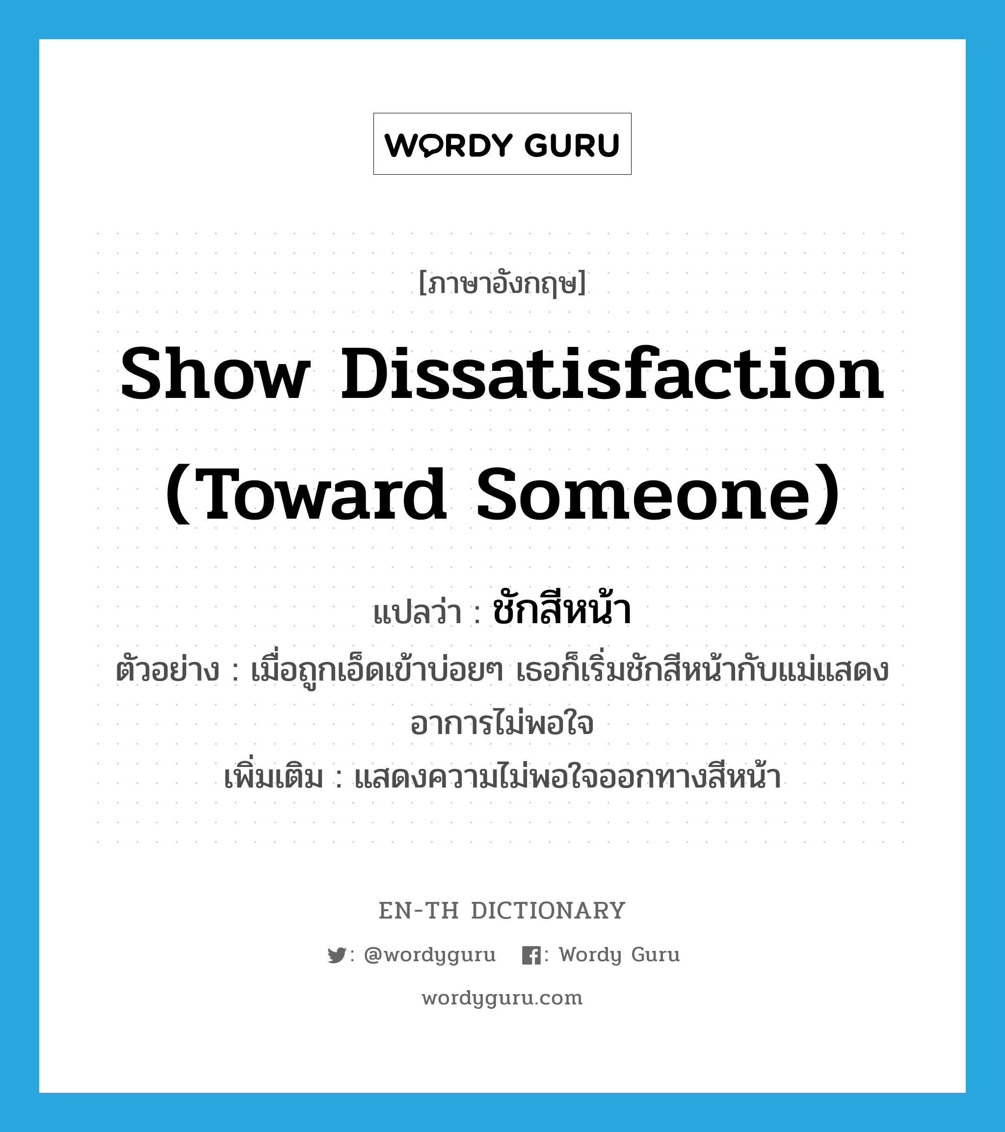 show dissatisfaction (toward someone) แปลว่า?, คำศัพท์ภาษาอังกฤษ show dissatisfaction (toward someone) แปลว่า ชักสีหน้า ประเภท V ตัวอย่าง เมื่อถูกเอ็ดเข้าบ่อยๆ เธอก็เริ่มชักสีหน้ากับแม่แสดงอาการไม่พอใจ เพิ่มเติม แสดงความไม่พอใจออกทางสีหน้า หมวด V