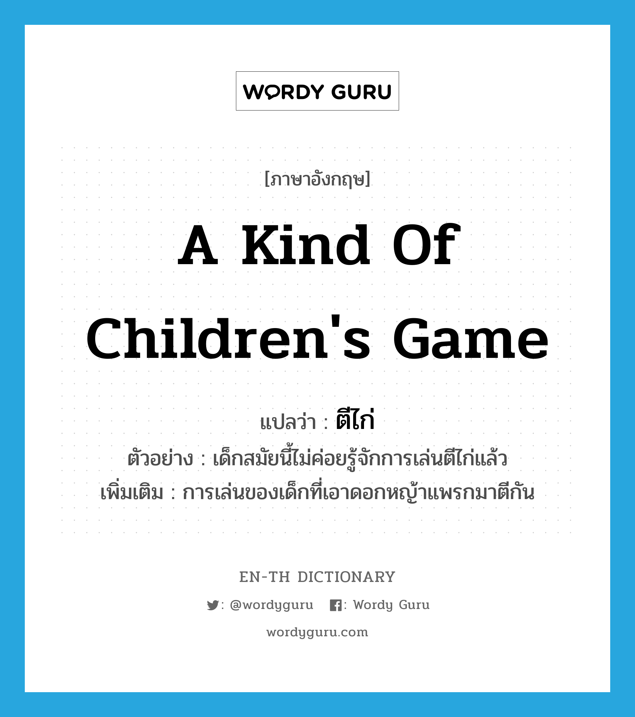 a kind of children&#39;s game แปลว่า?, คำศัพท์ภาษาอังกฤษ a kind of children&#39;s game แปลว่า ตีไก่ ประเภท N ตัวอย่าง เด็กสมัยนี้ไม่ค่อยรู้จักการเล่นตีไก่แล้ว เพิ่มเติม การเล่นของเด็กที่เอาดอกหญ้าแพรกมาตีกัน หมวด N