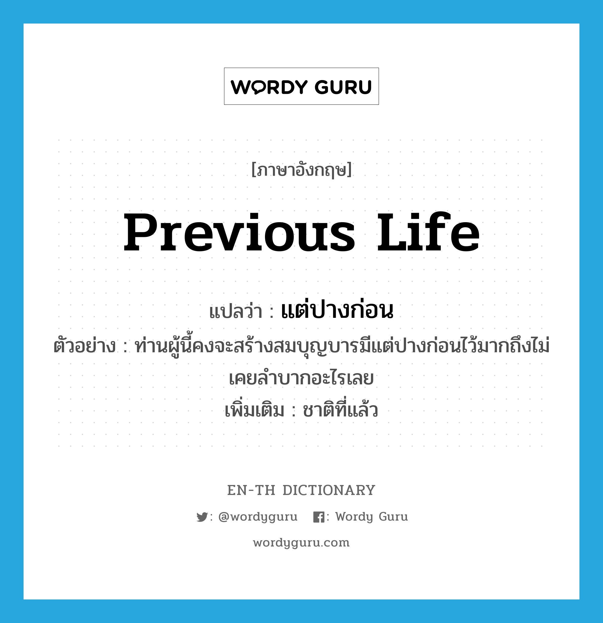 previous life แปลว่า?, คำศัพท์ภาษาอังกฤษ previous life แปลว่า แต่ปางก่อน ประเภท N ตัวอย่าง ท่านผู้นี้คงจะสร้างสมบุญบารมีแต่ปางก่อนไว้มากถึงไม่เคยลำบากอะไรเลย เพิ่มเติม ชาติที่แล้ว หมวด N