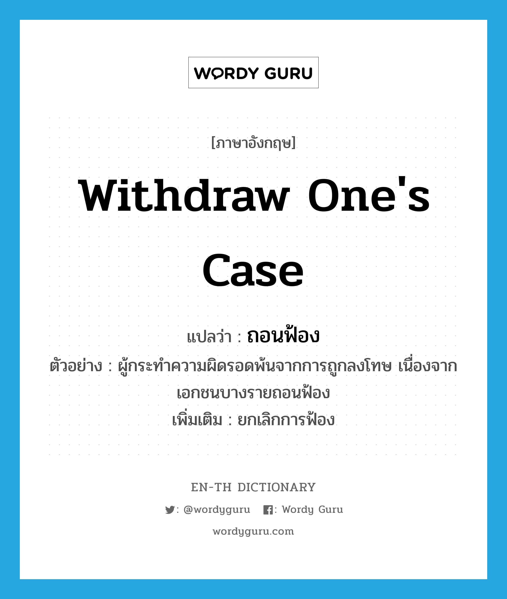 withdraw one&#39;s case แปลว่า?, คำศัพท์ภาษาอังกฤษ withdraw one&#39;s case แปลว่า ถอนฟ้อง ประเภท V ตัวอย่าง ผู้กระทำความผิดรอดพ้นจากการถูกลงโทษ เนื่องจากเอกชนบางรายถอนฟ้อง เพิ่มเติม ยกเลิกการฟ้อง หมวด V