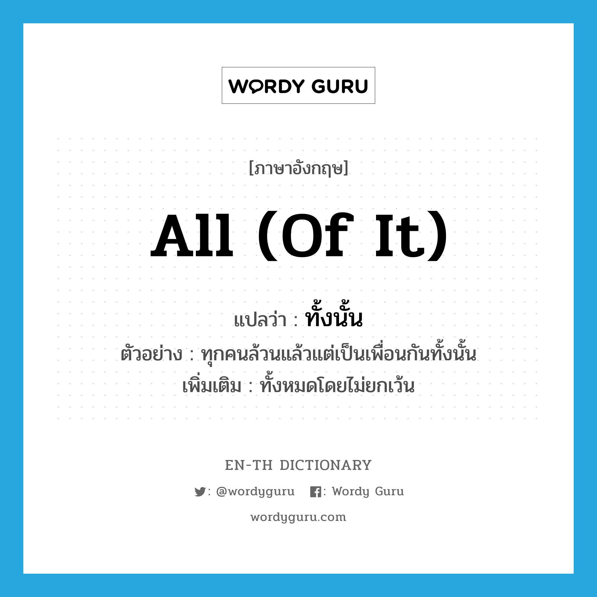 all (of it) แปลว่า?, คำศัพท์ภาษาอังกฤษ all (of it) แปลว่า ทั้งนั้น ประเภท ADV ตัวอย่าง ทุกคนล้วนแล้วแต่เป็นเพื่อนกันทั้งนั้น เพิ่มเติม ทั้งหมดโดยไม่ยกเว้น หมวด ADV