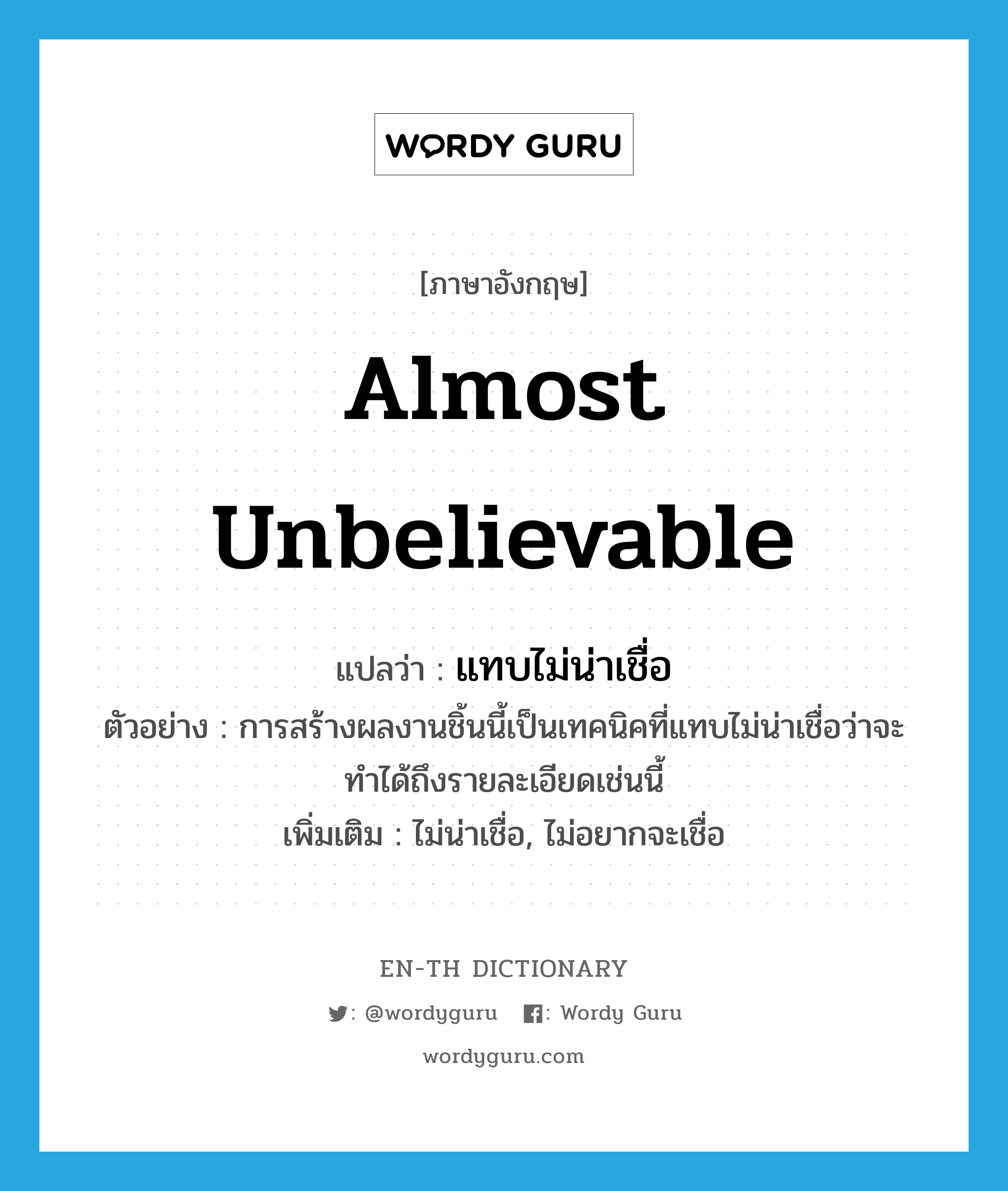 almost unbelievable แปลว่า?, คำศัพท์ภาษาอังกฤษ almost unbelievable แปลว่า แทบไม่น่าเชื่อ ประเภท ADV ตัวอย่าง การสร้างผลงานชิ้นนี้เป็นเทคนิคที่แทบไม่น่าเชื่อว่าจะทำได้ถึงรายละเอียดเช่นนี้ เพิ่มเติม ไม่น่าเชื่อ, ไม่อยากจะเชื่อ หมวด ADV