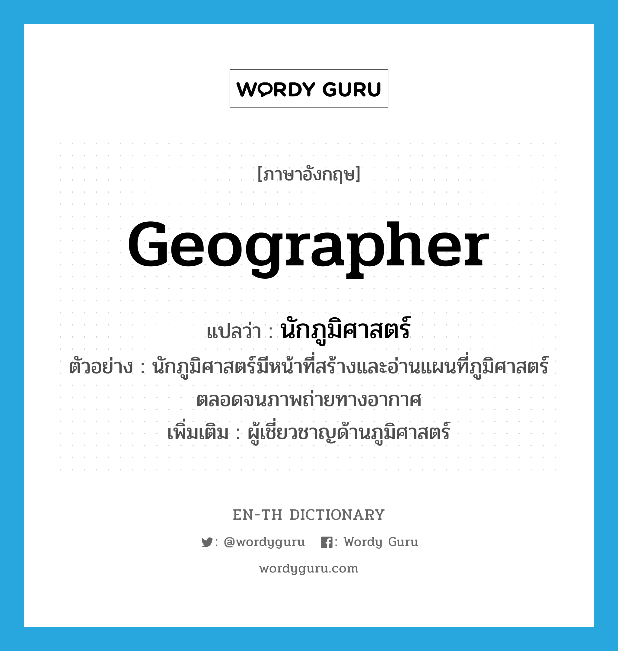 geographer แปลว่า?, คำศัพท์ภาษาอังกฤษ geographer แปลว่า นักภูมิศาสตร์ ประเภท N ตัวอย่าง นักภูมิศาสตร์มีหน้าที่สร้างและอ่านแผนที่ภูมิศาสตร์ตลอดจนภาพถ่ายทางอากาศ เพิ่มเติม ผู้เชี่ยวชาญด้านภูมิศาสตร์ หมวด N