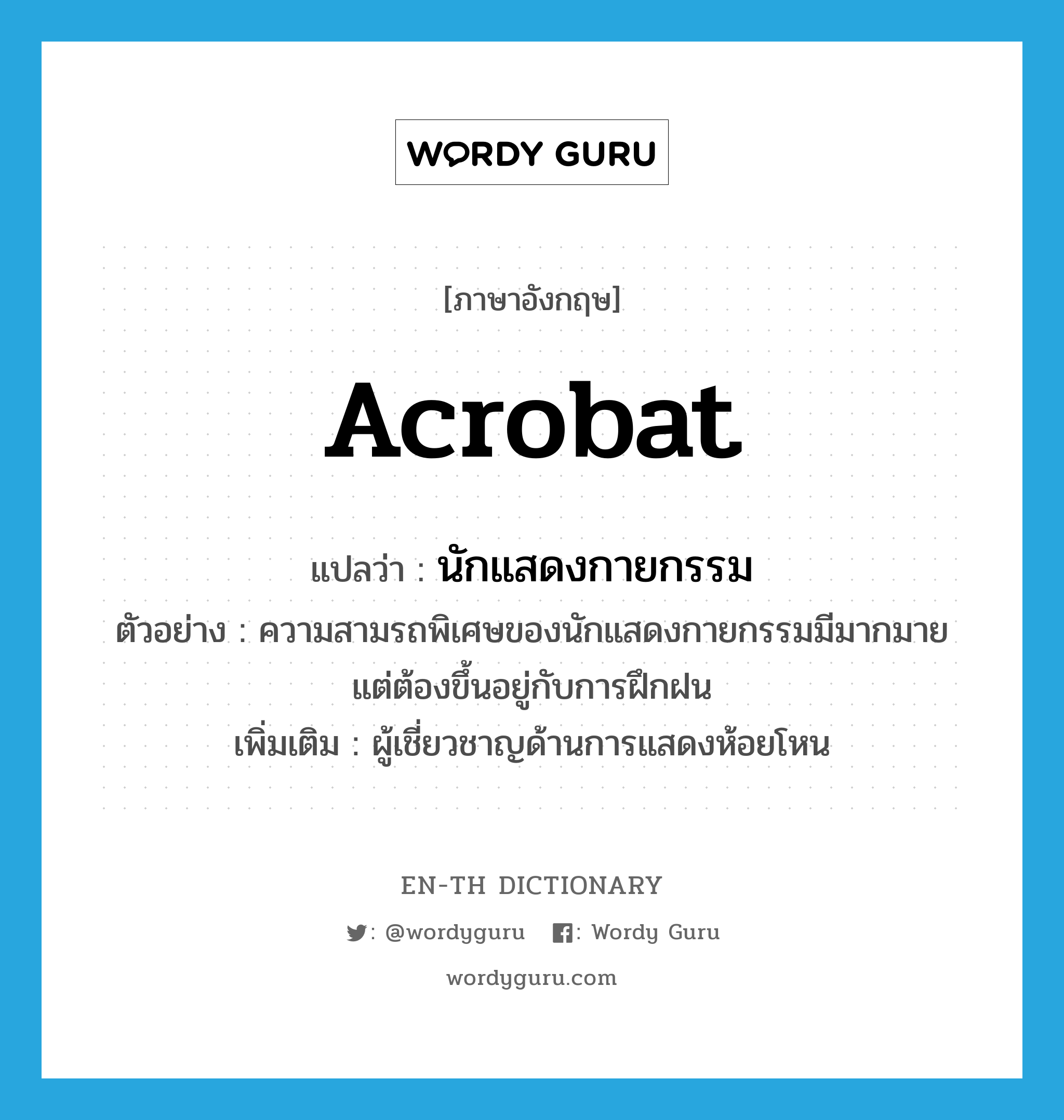 acrobat แปลว่า?, คำศัพท์ภาษาอังกฤษ acrobat แปลว่า นักแสดงกายกรรม ประเภท N ตัวอย่าง ความสามรถพิเศษของนักแสดงกายกรรมมีมากมาย แต่ต้องขึ้นอยู่กับการฝึกฝน เพิ่มเติม ผู้เชี่ยวชาญด้านการแสดงห้อยโหน หมวด N