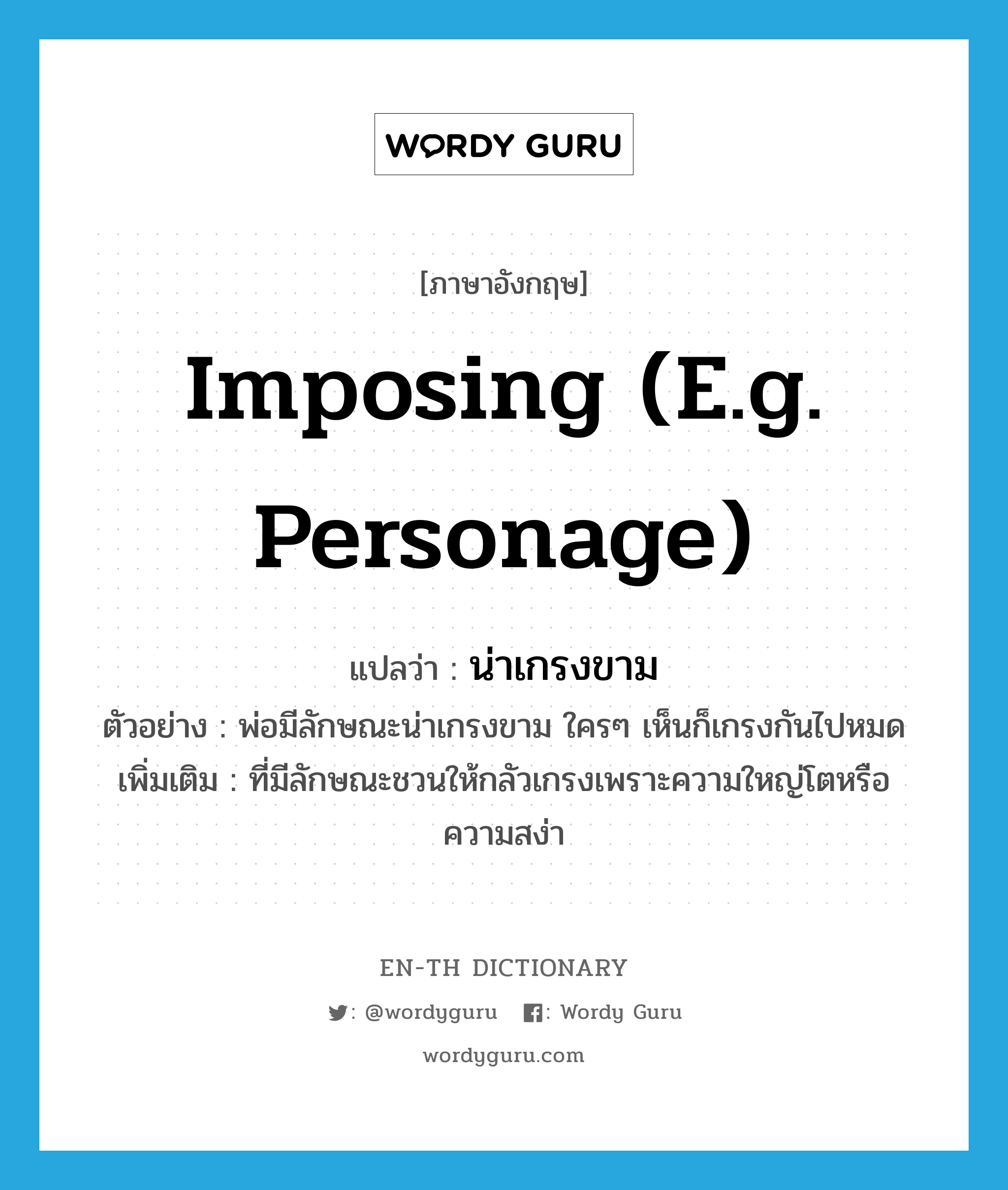 imposing (e.g. personage) แปลว่า?, คำศัพท์ภาษาอังกฤษ imposing (e.g. personage) แปลว่า น่าเกรงขาม ประเภท ADJ ตัวอย่าง พ่อมีลักษณะน่าเกรงขาม ใครๆ เห็นก็เกรงกันไปหมด เพิ่มเติม ที่มีลักษณะชวนให้กลัวเกรงเพราะความใหญ่โตหรือความสง่า หมวด ADJ