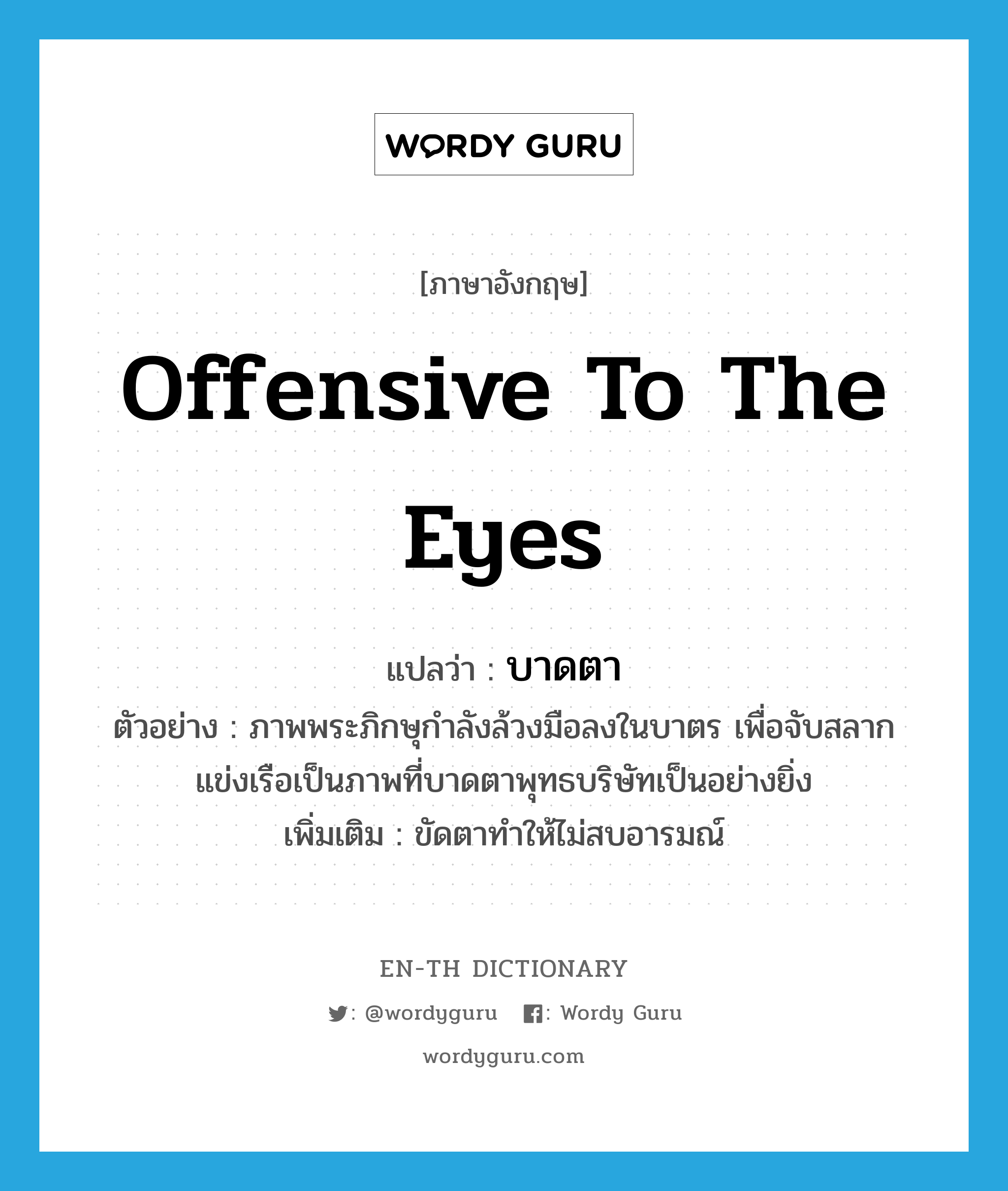 offensive to the eyes แปลว่า?, คำศัพท์ภาษาอังกฤษ offensive to the eyes แปลว่า บาดตา ประเภท ADJ ตัวอย่าง ภาพพระภิกษุกำลังล้วงมือลงในบาตร เพื่อจับสลากแข่งเรือเป็นภาพที่บาดตาพุทธบริษัทเป็นอย่างยิ่ง เพิ่มเติม ขัดตาทำให้ไม่สบอารมณ์ หมวด ADJ