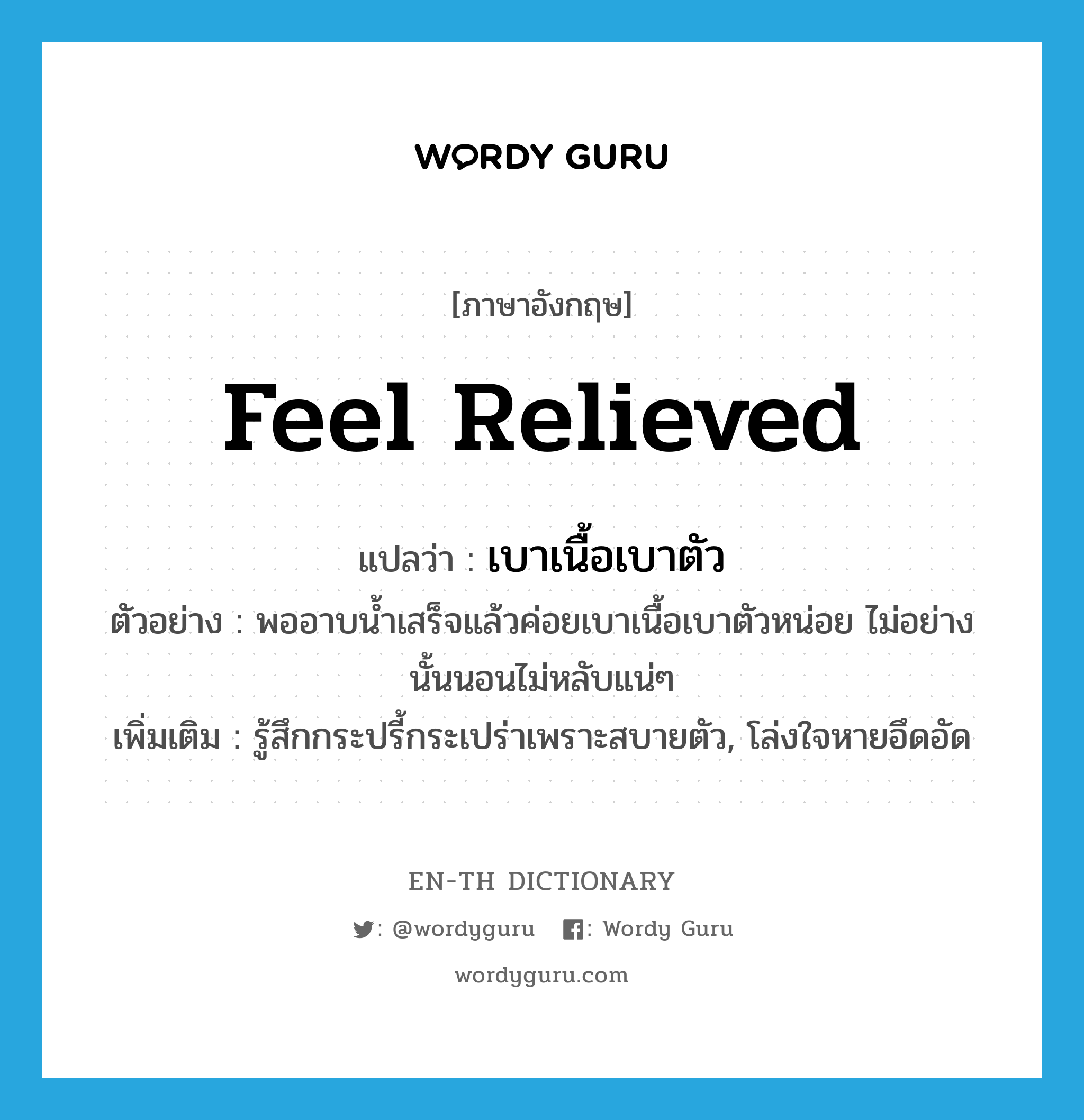 feel relieved แปลว่า?, คำศัพท์ภาษาอังกฤษ feel relieved แปลว่า เบาเนื้อเบาตัว ประเภท V ตัวอย่าง พออาบน้ำเสร็จแล้วค่อยเบาเนื้อเบาตัวหน่อย ไม่อย่างนั้นนอนไม่หลับแน่ๆ เพิ่มเติม รู้สึกกระปรี้กระเปร่าเพราะสบายตัว, โล่งใจหายอึดอัด หมวด V