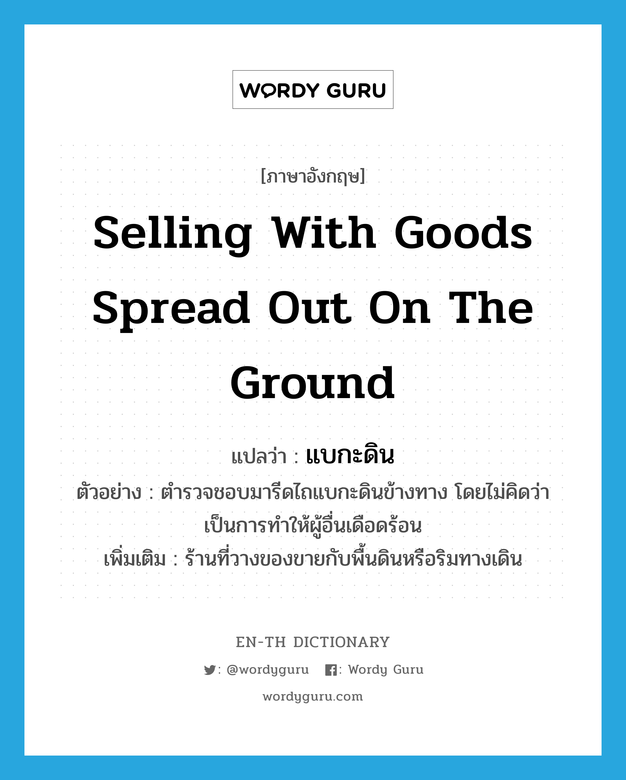 selling with goods spread out on the ground แปลว่า?, คำศัพท์ภาษาอังกฤษ selling with goods spread out on the ground แปลว่า แบกะดิน ประเภท N ตัวอย่าง ตำรวจชอบมารีดไถแบกะดินข้างทาง โดยไม่คิดว่าเป็นการทำให้ผู้อื่นเดือดร้อน เพิ่มเติม ร้านที่วางของขายกับพื้นดินหรือริมทางเดิน หมวด N