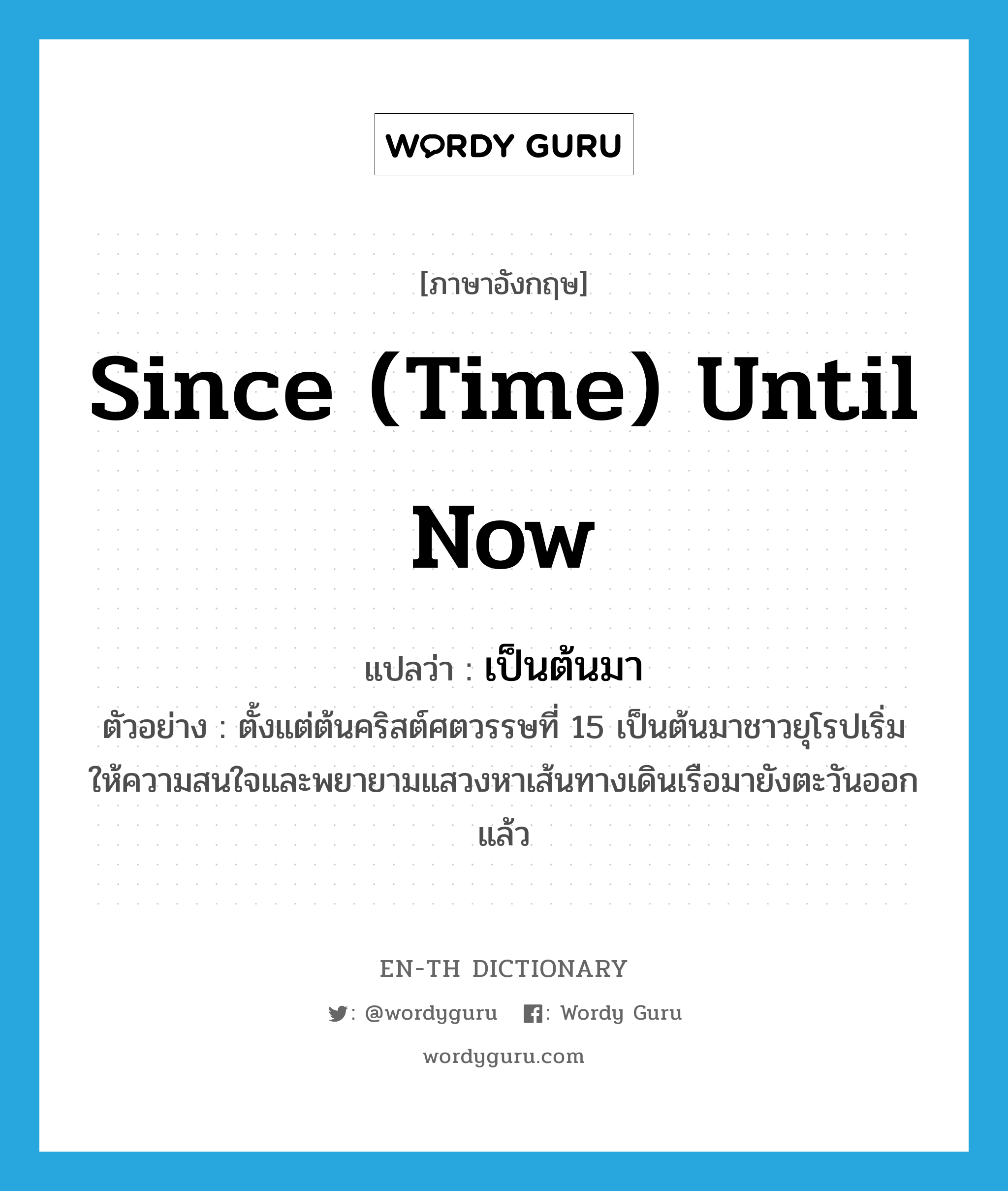 since (time) until now แปลว่า?, คำศัพท์ภาษาอังกฤษ since (time) until now แปลว่า เป็นต้นมา ประเภท ADV ตัวอย่าง ตั้งแต่ต้นคริสต์ศตวรรษที่ 15 เป็นต้นมาชาวยุโรปเริ่มให้ความสนใจและพยายามแสวงหาเส้นทางเดินเรือมายังตะวันออกแล้ว หมวด ADV