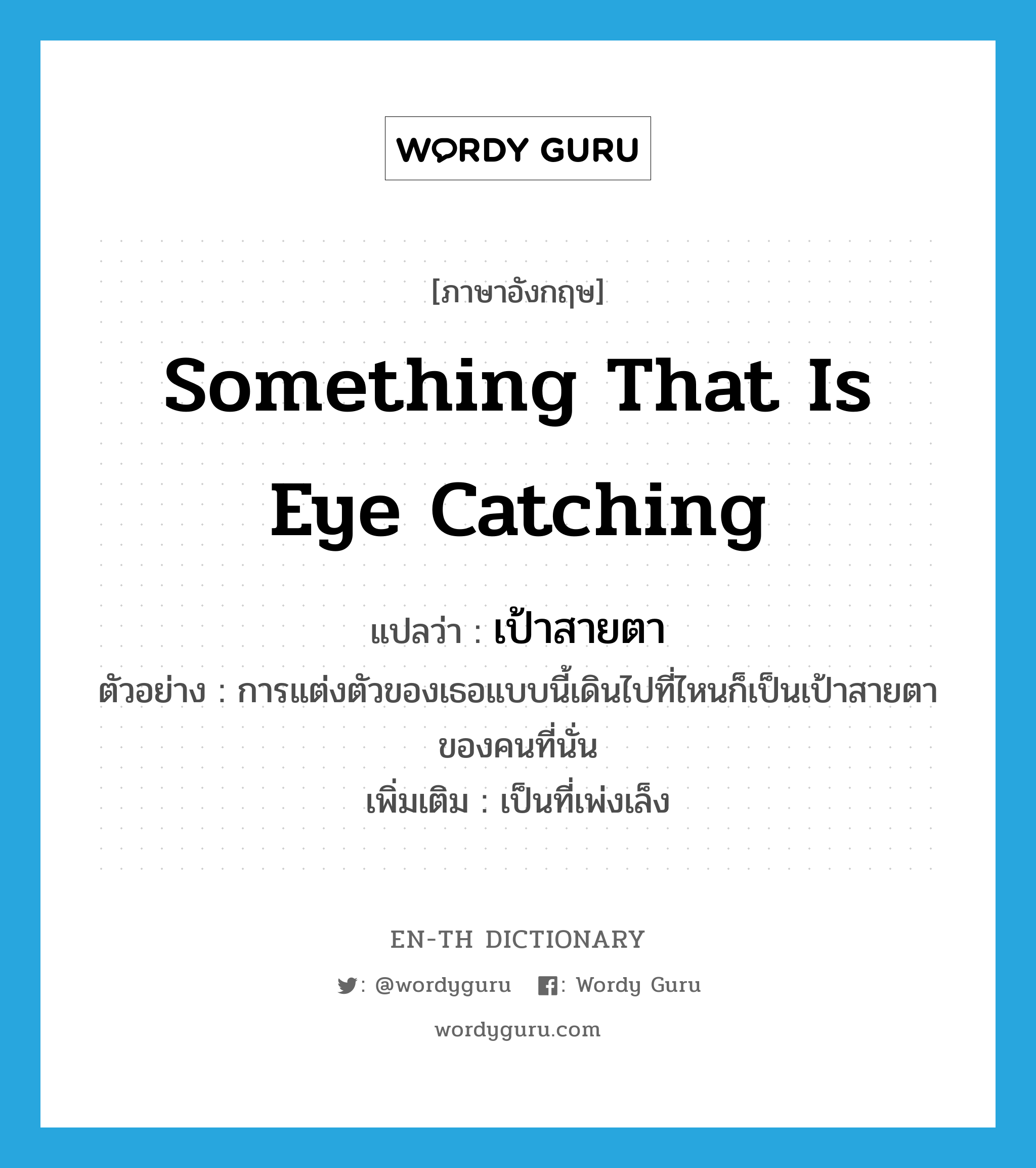 something that is eye catching แปลว่า?, คำศัพท์ภาษาอังกฤษ something that is eye catching แปลว่า เป้าสายตา ประเภท N ตัวอย่าง การแต่งตัวของเธอแบบนี้เดินไปที่ไหนก็เป็นเป้าสายตาของคนที่นั่น เพิ่มเติม เป็นที่เพ่งเล็ง หมวด N