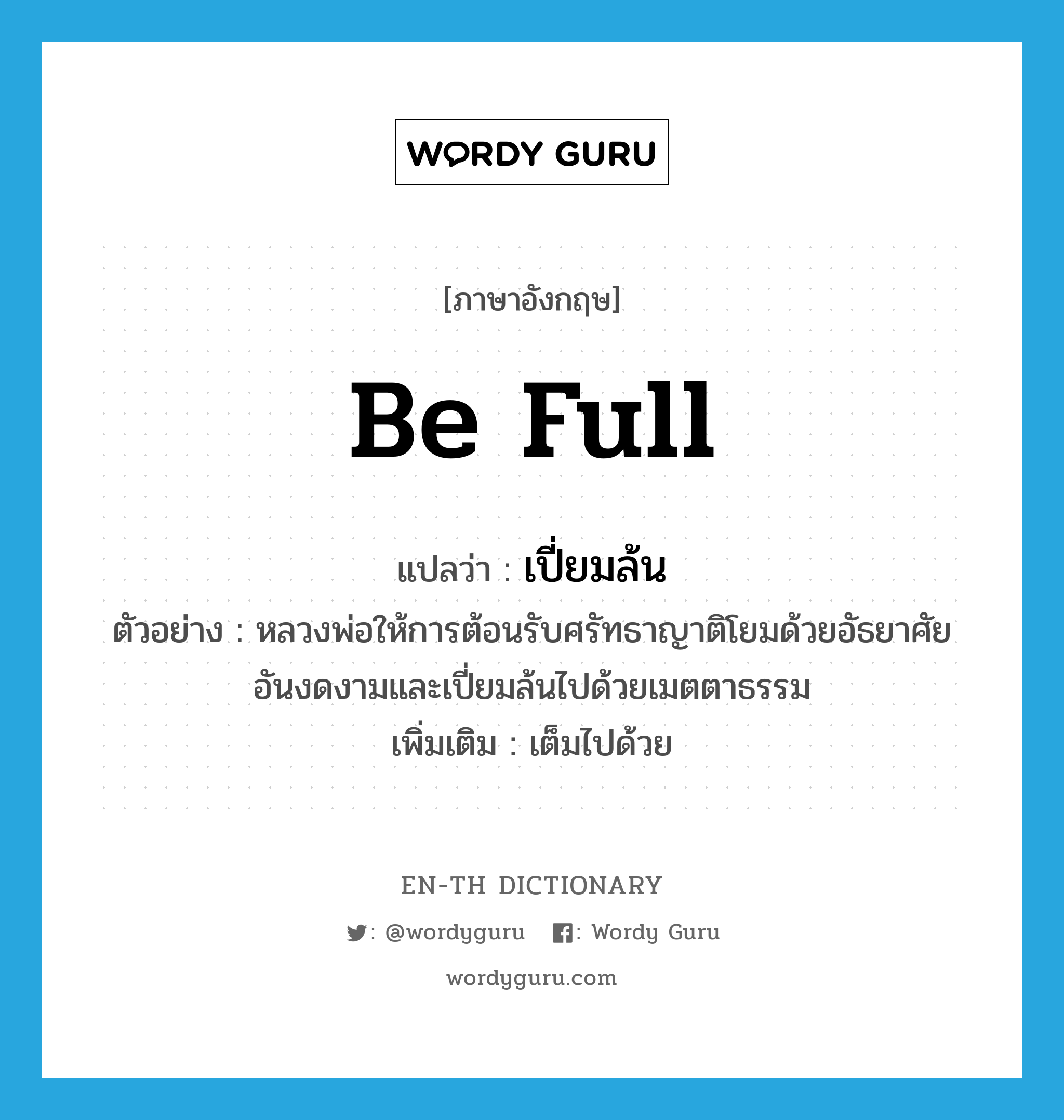 be full แปลว่า?, คำศัพท์ภาษาอังกฤษ be full แปลว่า เปี่ยมล้น ประเภท V ตัวอย่าง หลวงพ่อให้การต้อนรับศรัทธาญาติโยมด้วยอัธยาศัยอันงดงามและเปี่ยมล้นไปด้วยเมตตาธรรม เพิ่มเติม เต็มไปด้วย หมวด V