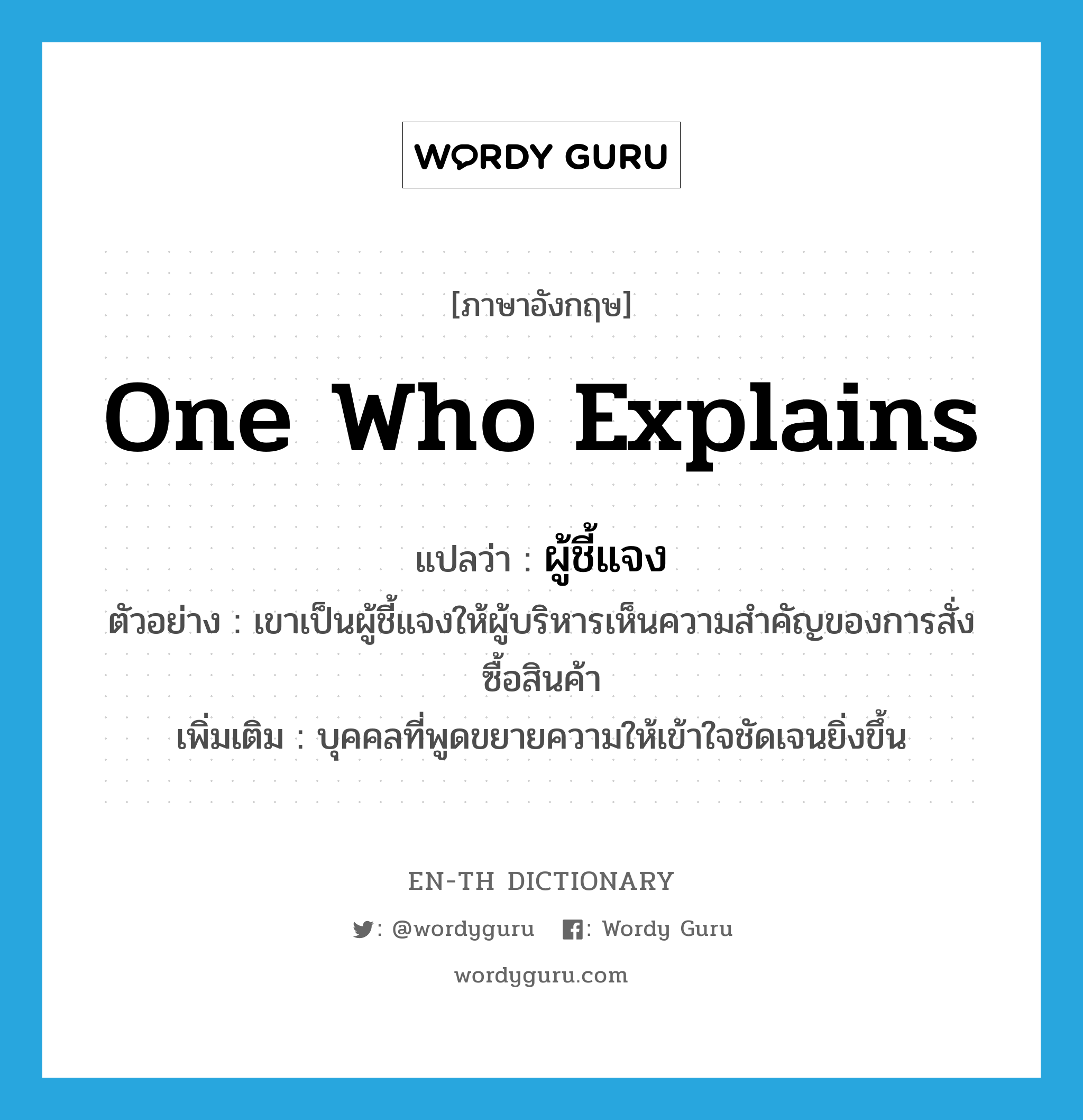 one who explains แปลว่า?, คำศัพท์ภาษาอังกฤษ one who explains แปลว่า ผู้ชี้แจง ประเภท N ตัวอย่าง เขาเป็นผู้ชี้แจงให้ผู้บริหารเห็นความสำคัญของการสั่งซื้อสินค้า เพิ่มเติม บุคคลที่พูดขยายความให้เข้าใจชัดเจนยิ่งขึ้น หมวด N