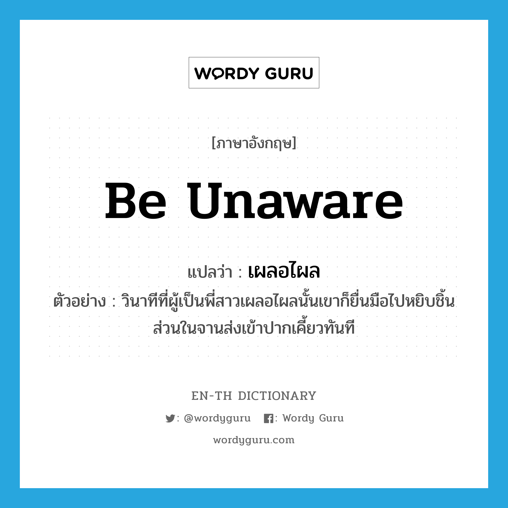 be unaware แปลว่า?, คำศัพท์ภาษาอังกฤษ be unaware แปลว่า เผลอไผล ประเภท V ตัวอย่าง วินาทีที่ผู้เป็นพี่สาวเผลอไผลนั้นเขาก็ยื่นมือไปหยิบชิ้นส่วนในจานส่งเข้าปากเคี้ยวทันที หมวด V