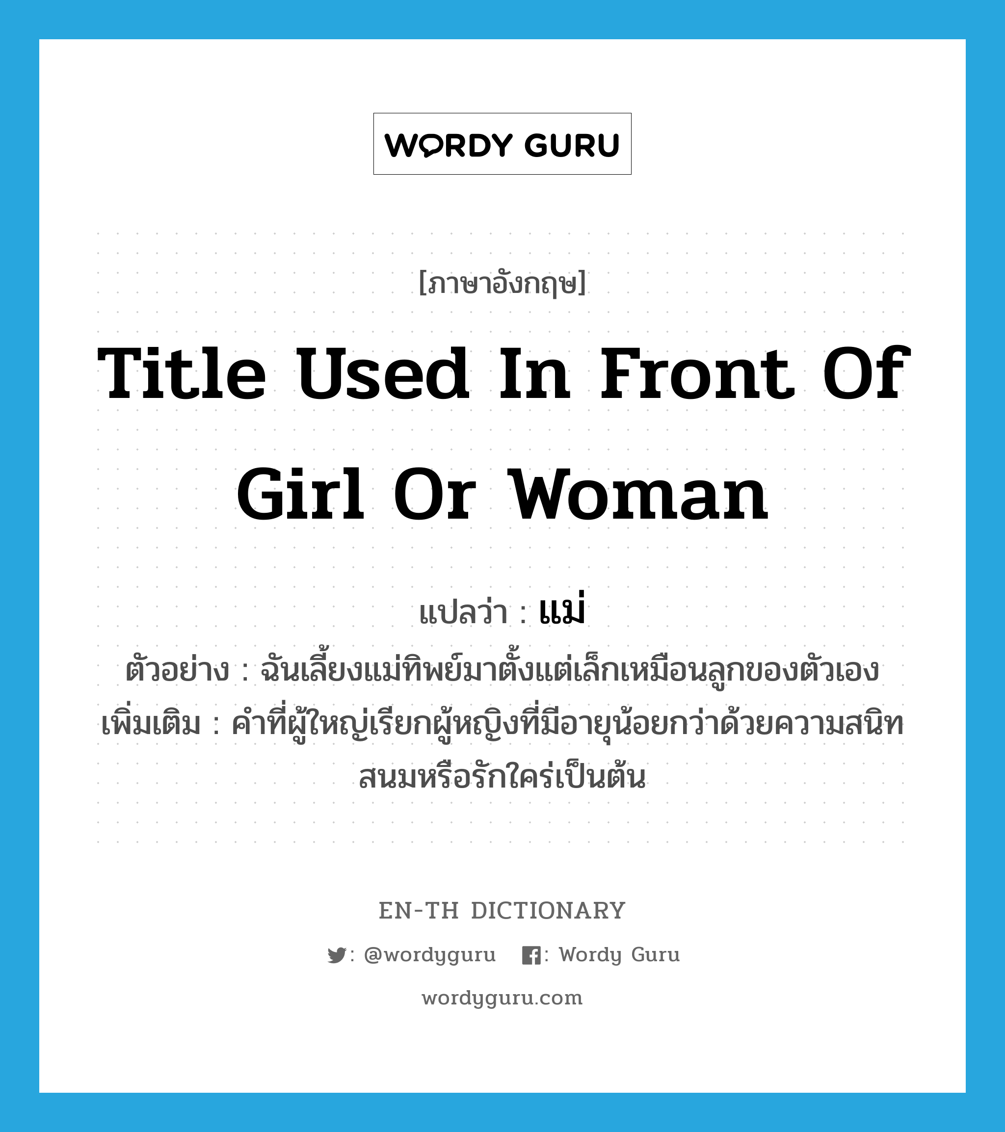 title used in front of girl or woman แปลว่า?, คำศัพท์ภาษาอังกฤษ title used in front of girl or woman แปลว่า แม่ ประเภท PRON ตัวอย่าง ฉันเลี้ยงแม่ทิพย์มาตั้งแต่เล็กเหมือนลูกของตัวเอง เพิ่มเติม คำที่ผู้ใหญ่เรียกผู้หญิงที่มีอายุน้อยกว่าด้วยความสนิทสนมหรือรักใคร่เป็นต้น หมวด PRON