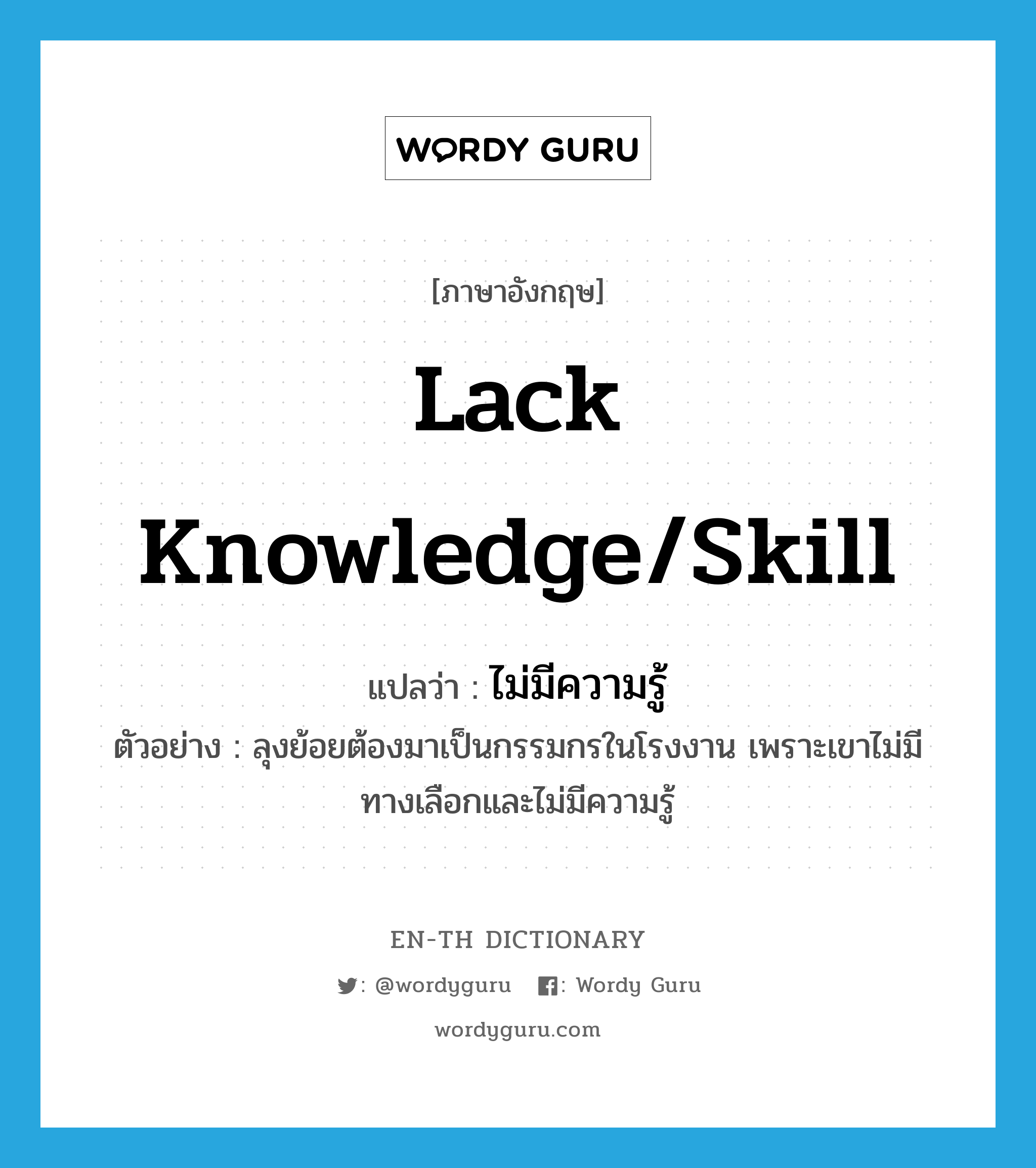 lack knowledge/skill แปลว่า?, คำศัพท์ภาษาอังกฤษ lack knowledge/skill แปลว่า ไม่มีความรู้ ประเภท V ตัวอย่าง ลุงย้อยต้องมาเป็นกรรมกรในโรงงาน เพราะเขาไม่มีทางเลือกและไม่มีความรู้ หมวด V