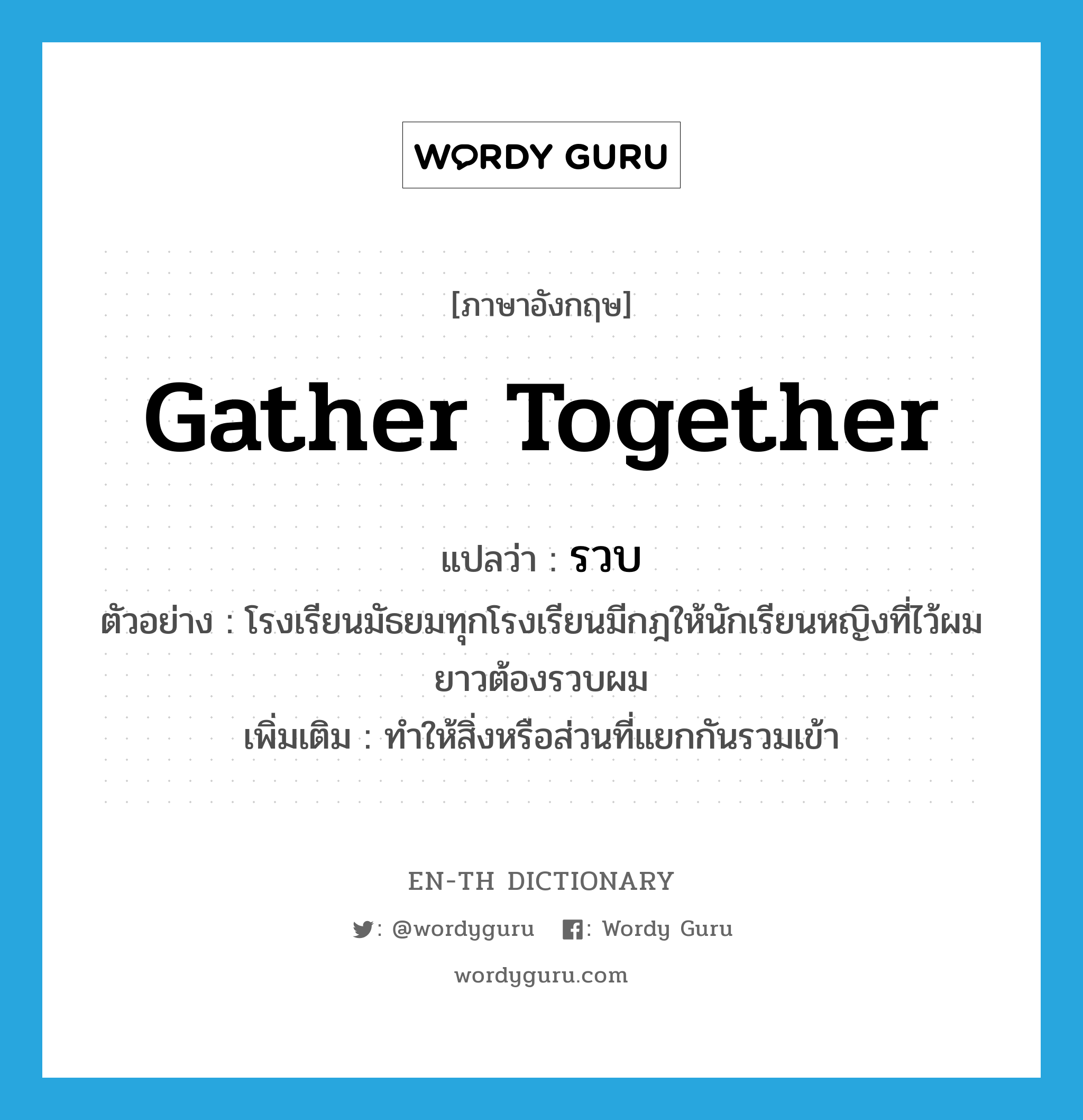 gather together แปลว่า?, คำศัพท์ภาษาอังกฤษ gather together แปลว่า รวบ ประเภท V ตัวอย่าง โรงเรียนมัธยมทุกโรงเรียนมีกฎให้นักเรียนหญิงที่ไว้ผมยาวต้องรวบผม เพิ่มเติม ทำให้สิ่งหรือส่วนที่แยกกันรวมเข้า หมวด V