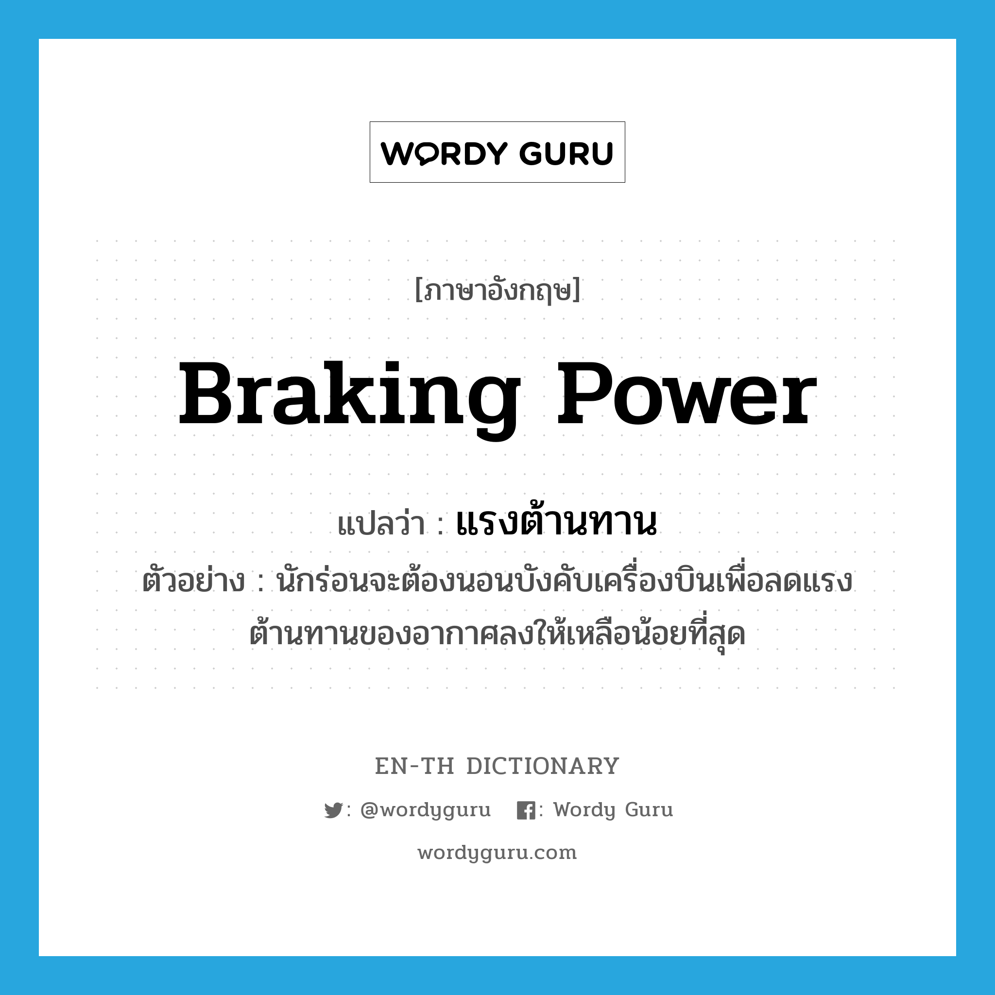 braking power แปลว่า?, คำศัพท์ภาษาอังกฤษ braking power แปลว่า แรงต้านทาน ประเภท N ตัวอย่าง นักร่อนจะต้องนอนบังคับเครื่องบินเพื่อลดแรงต้านทานของอากาศลงให้เหลือน้อยที่สุด หมวด N