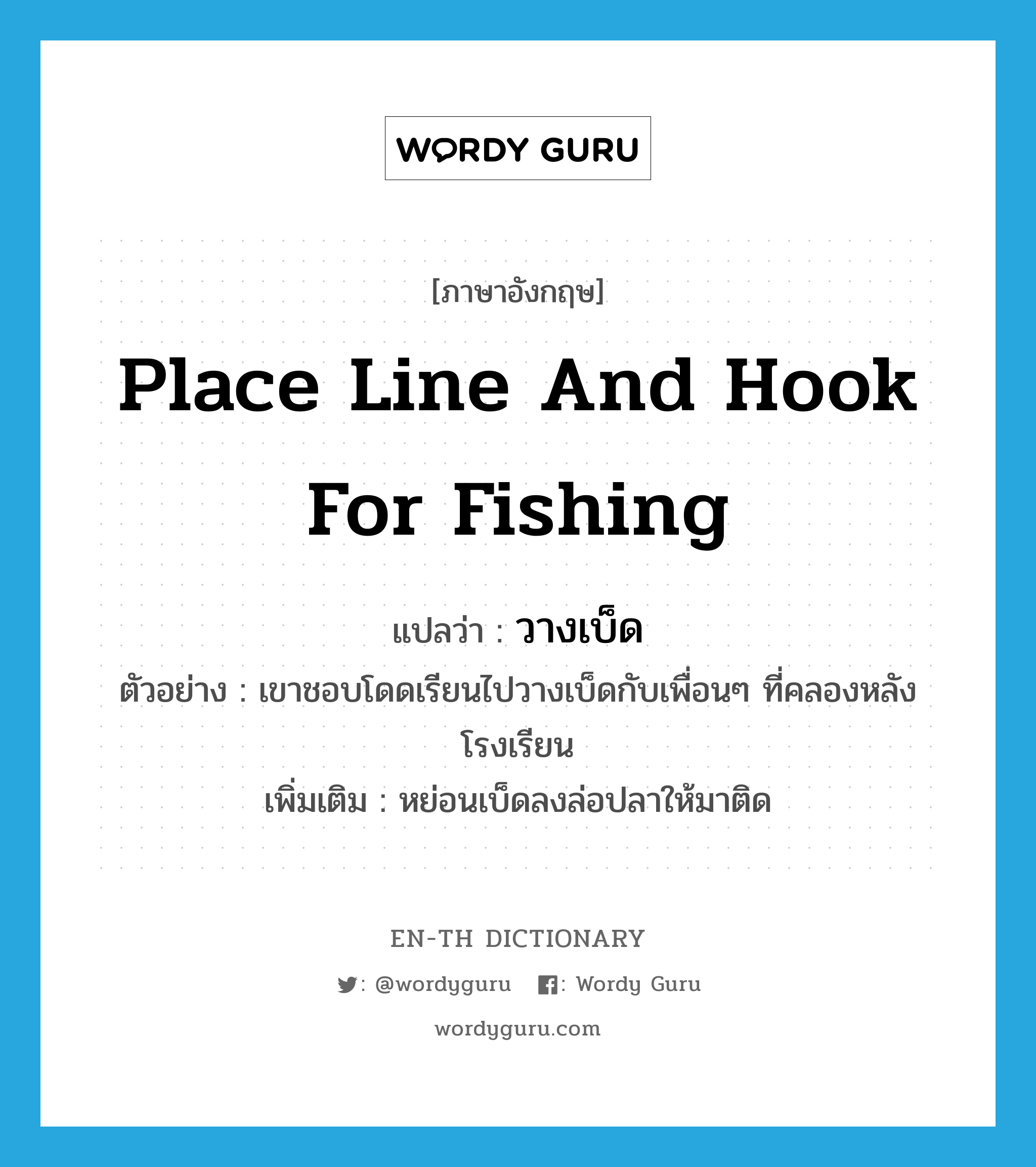 place line and hook for fishing แปลว่า?, คำศัพท์ภาษาอังกฤษ place line and hook for fishing แปลว่า วางเบ็ด ประเภท V ตัวอย่าง เขาชอบโดดเรียนไปวางเบ็ดกับเพื่อนๆ ที่คลองหลังโรงเรียน เพิ่มเติม หย่อนเบ็ดลงล่อปลาให้มาติด หมวด V