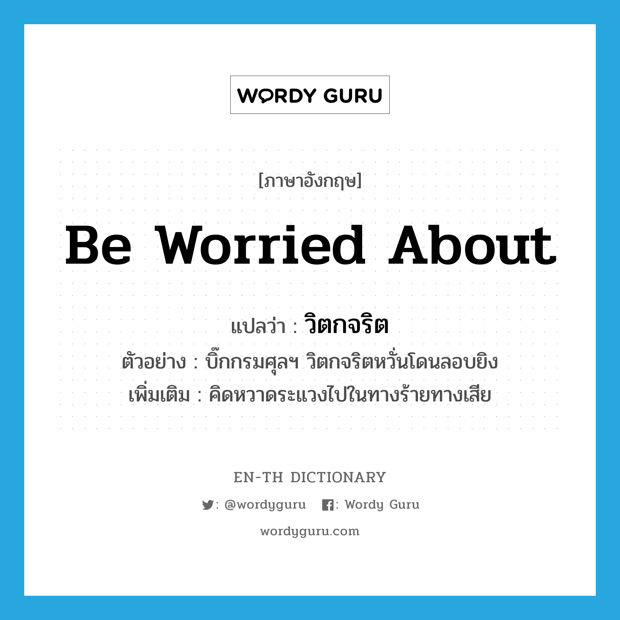 be worried about แปลว่า?, คำศัพท์ภาษาอังกฤษ be worried about แปลว่า วิตกจริต ประเภท V ตัวอย่าง บิ๊กกรมศุลฯ วิตกจริตหวั่นโดนลอบยิง เพิ่มเติม คิดหวาดระแวงไปในทางร้ายทางเสีย หมวด V