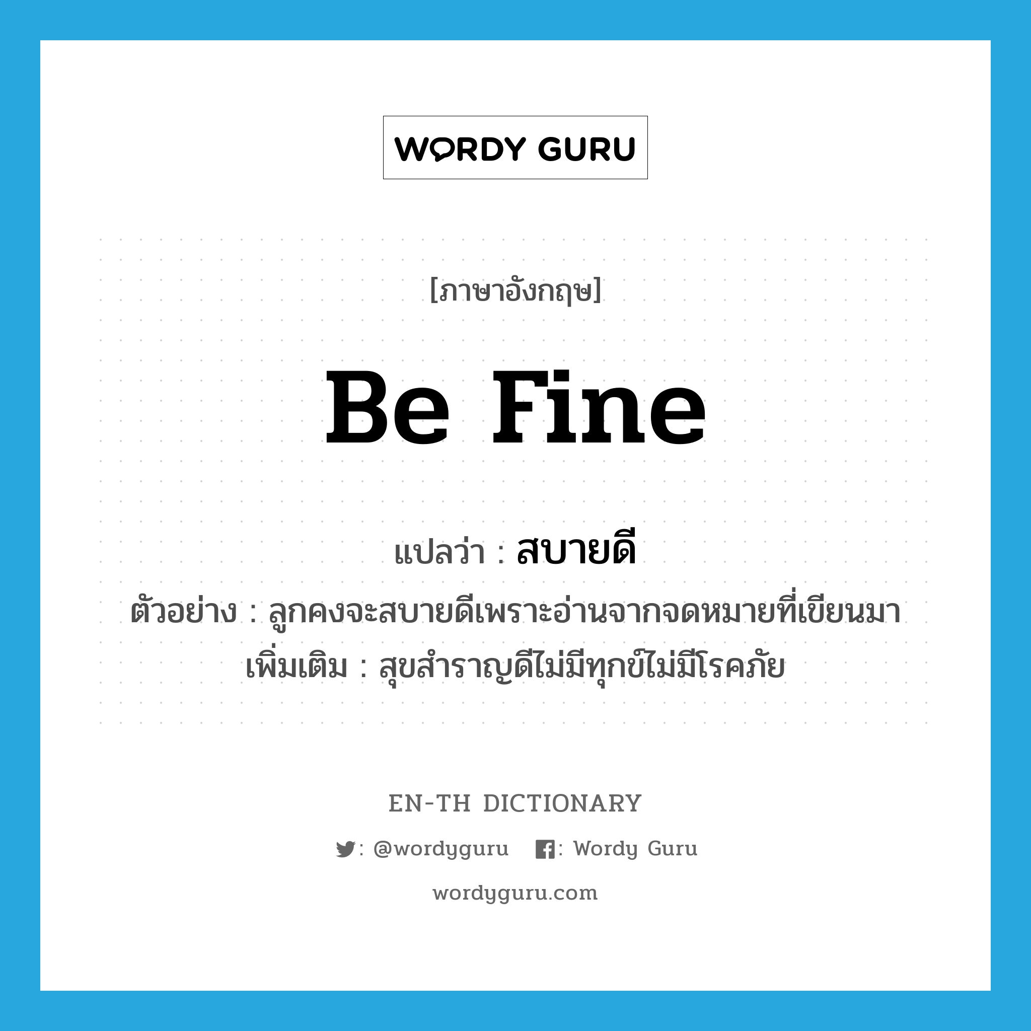 be fine แปลว่า?, คำศัพท์ภาษาอังกฤษ be fine แปลว่า สบายดี ประเภท V ตัวอย่าง ลูกคงจะสบายดีเพราะอ่านจากจดหมายที่เขียนมา เพิ่มเติม สุขสำราญดีไม่มีทุกข์ไม่มีโรคภัย หมวด V