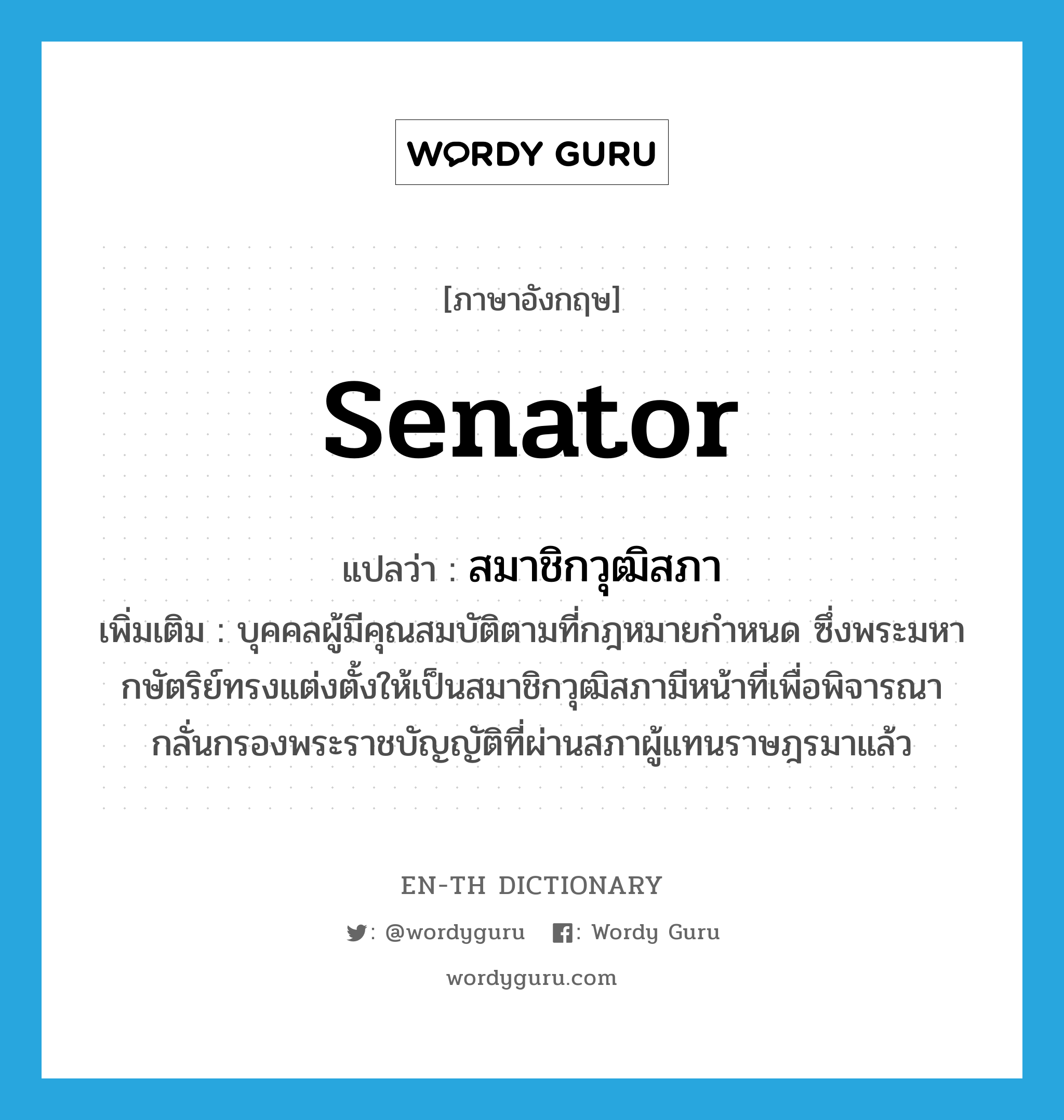 senator แปลว่า?, คำศัพท์ภาษาอังกฤษ senator แปลว่า สมาชิกวุฒิสภา ประเภท N เพิ่มเติม บุคคลผู้มีคุณสมบัติตามที่กฎหมายกำหนด ซึ่งพระมหากษัตริย์ทรงแต่งตั้งให้เป็นสมาชิกวุฒิสภามีหน้าที่เพื่อพิจารณากลั่นกรองพระราชบัญญัติที่ผ่านสภาผู้แทนราษฎรมาแล้ว หมวด N