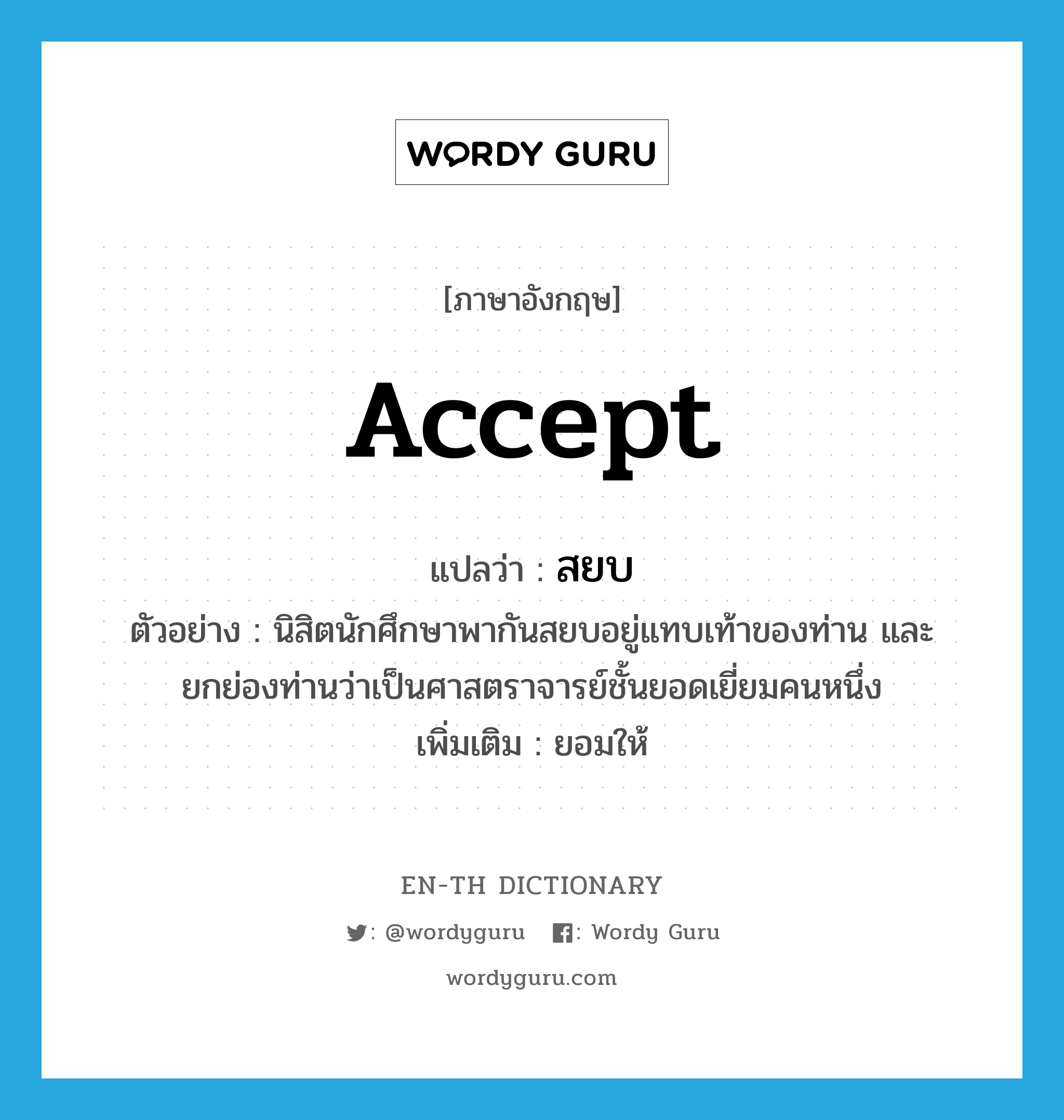 accept แปลว่า?, คำศัพท์ภาษาอังกฤษ accept แปลว่า สยบ ประเภท V ตัวอย่าง นิสิตนักศึกษาพากันสยบอยู่แทบเท้าของท่าน และยกย่องท่านว่าเป็นศาสตราจารย์ชั้นยอดเยี่ยมคนหนึ่ง เพิ่มเติม ยอมให้ หมวด V