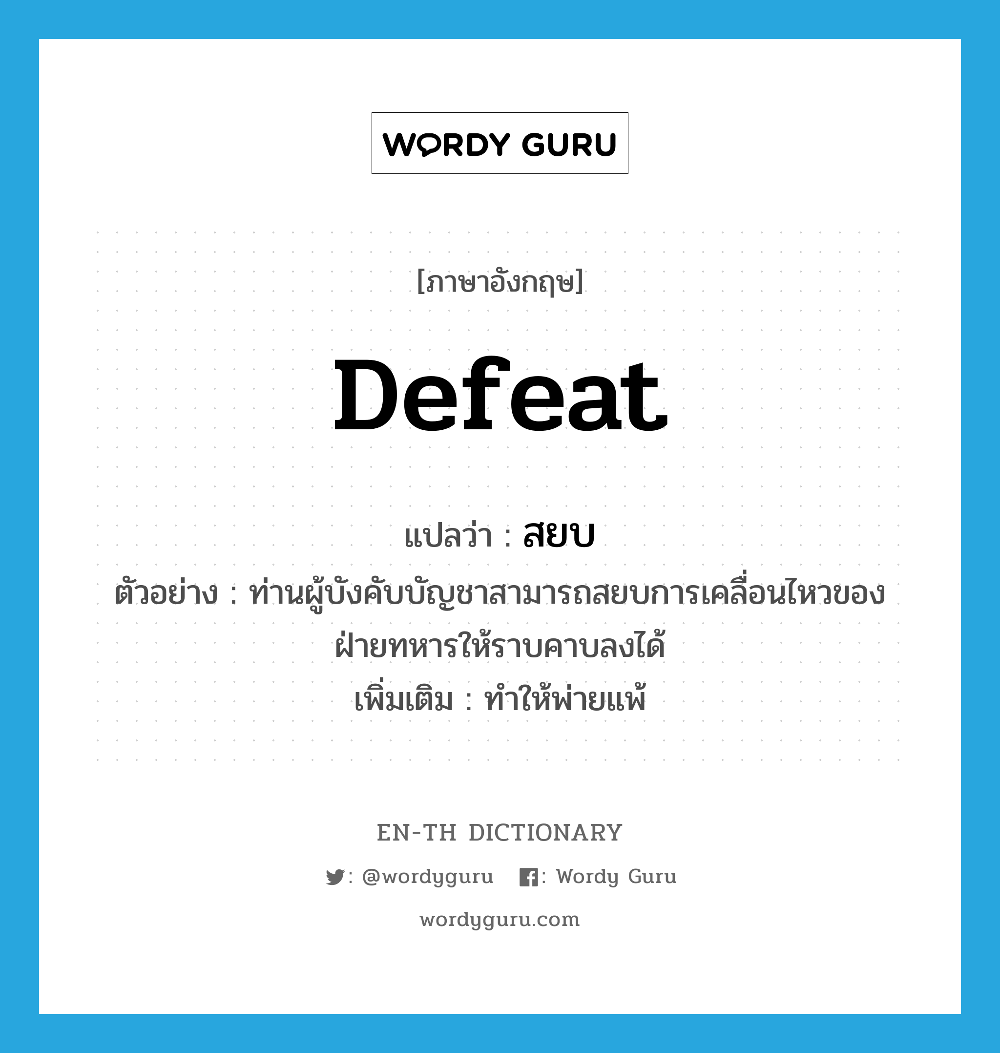 defeat แปลว่า?, คำศัพท์ภาษาอังกฤษ defeat แปลว่า สยบ ประเภท V ตัวอย่าง ท่านผู้บังคับบัญชาสามารถสยบการเคลื่อนไหวของฝ่ายทหารให้ราบคาบลงได้ เพิ่มเติม ทำให้พ่ายแพ้ หมวด V