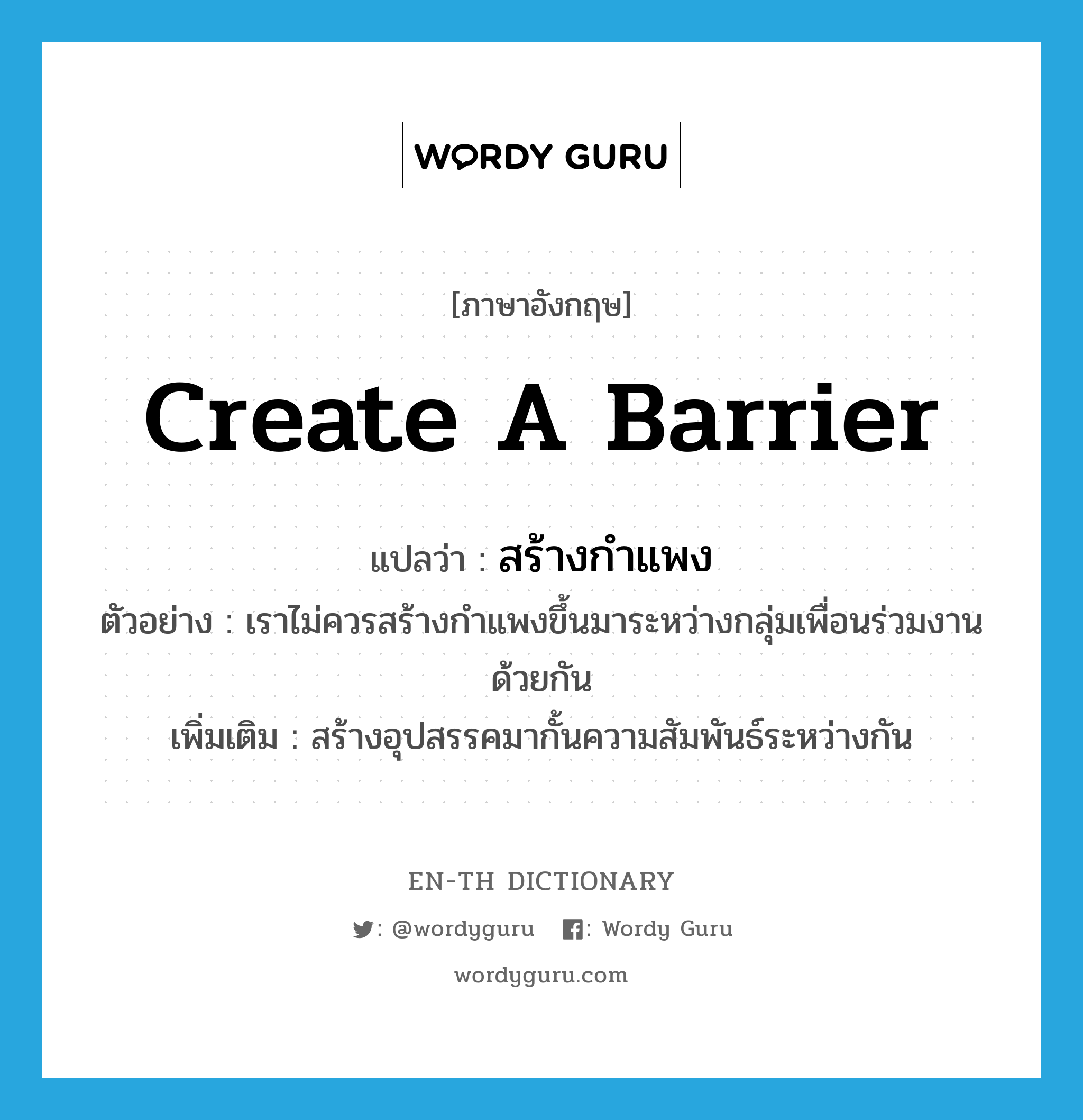 create a barrier แปลว่า?, คำศัพท์ภาษาอังกฤษ create a barrier แปลว่า สร้างกำแพง ประเภท V ตัวอย่าง เราไม่ควรสร้างกำแพงขึ้นมาระหว่างกลุ่มเพื่อนร่วมงานด้วยกัน เพิ่มเติม สร้างอุปสรรคมากั้นความสัมพันธ์ระหว่างกัน หมวด V