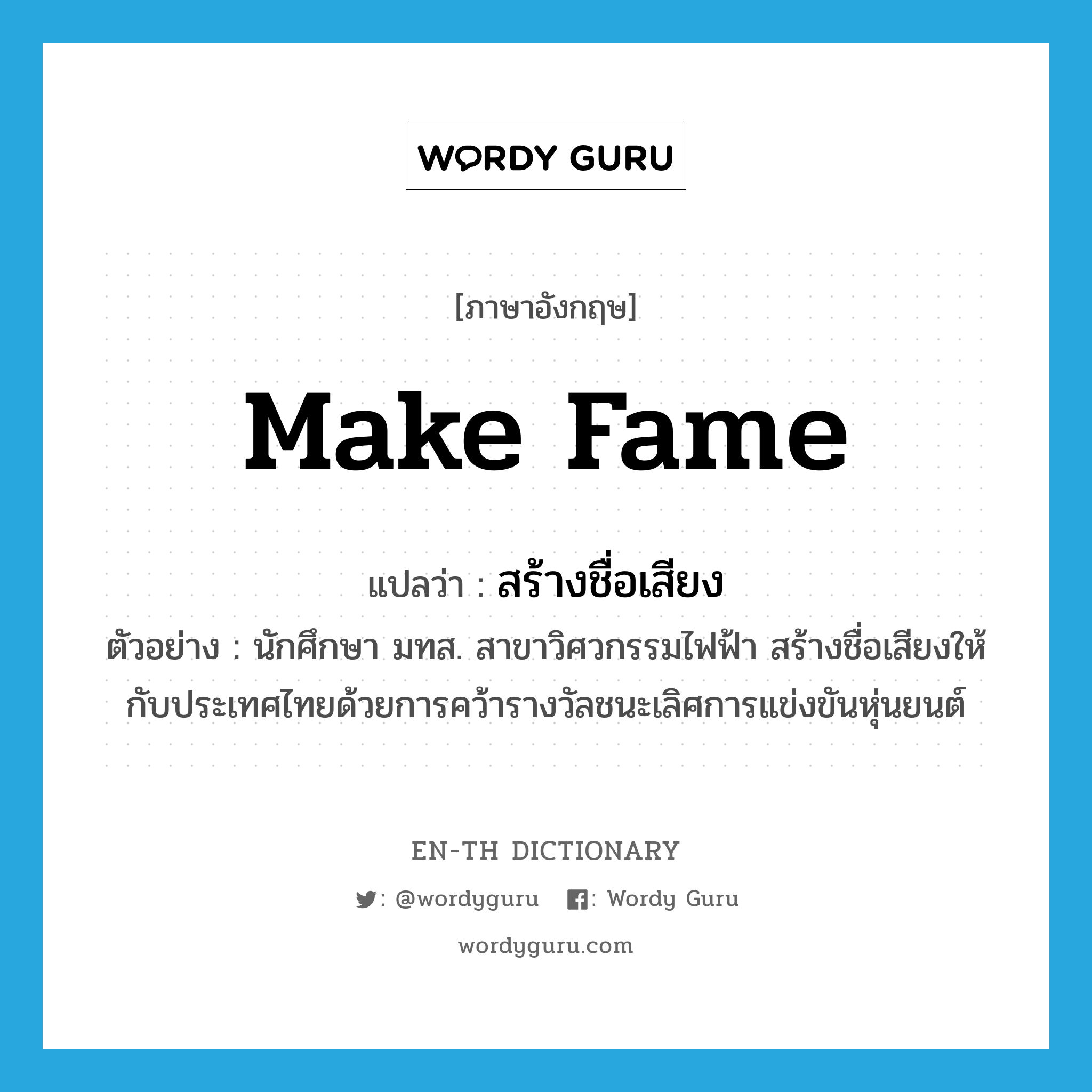 make fame แปลว่า?, คำศัพท์ภาษาอังกฤษ make fame แปลว่า สร้างชื่อเสียง ประเภท V ตัวอย่าง นักศึกษา มทส. สาขาวิศวกรรมไฟฟ้า สร้างชื่อเสียงให้กับประเทศไทยด้วยการคว้ารางวัลชนะเลิศการแข่งขันหุ่นยนต์ หมวด V