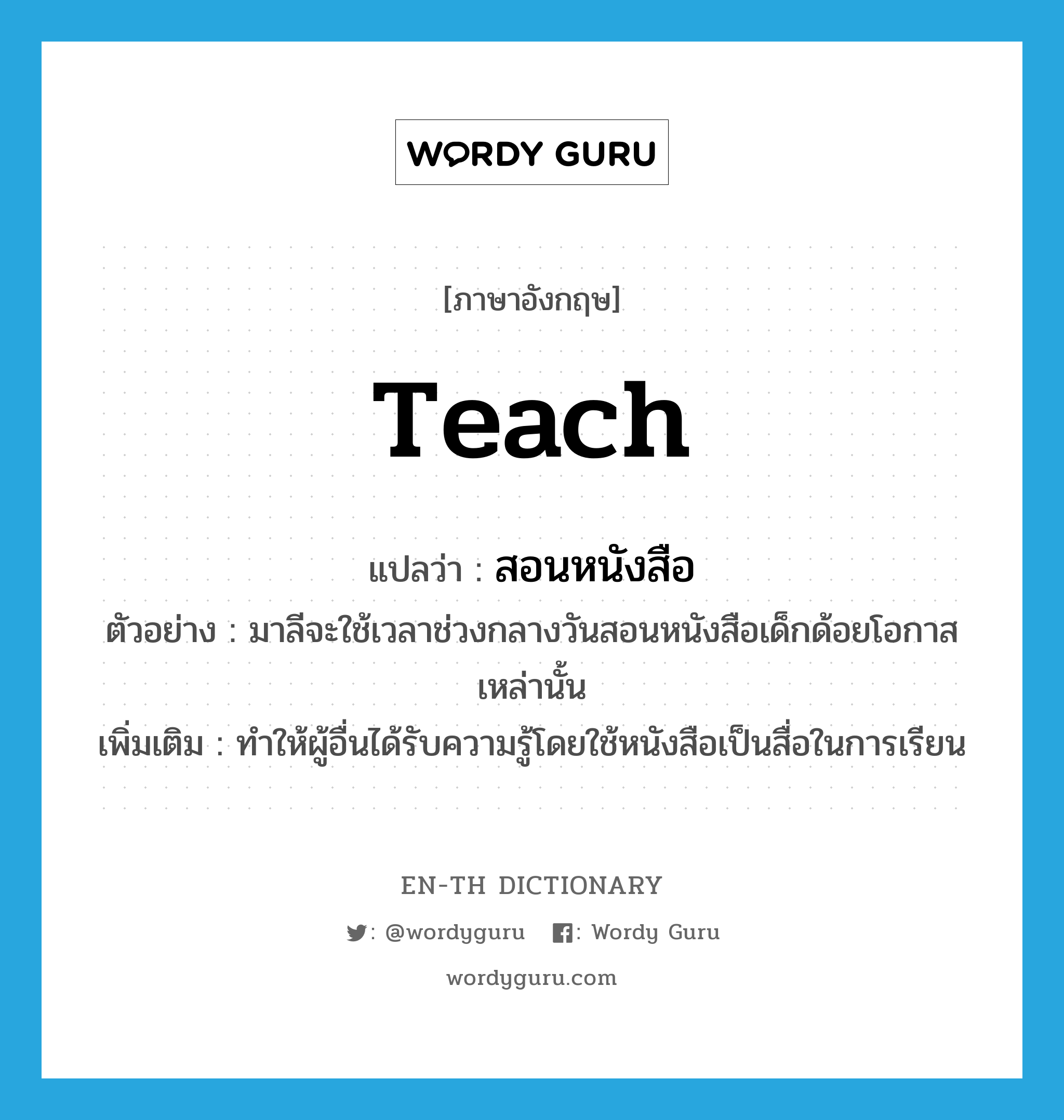 teach แปลว่า?, คำศัพท์ภาษาอังกฤษ teach แปลว่า สอนหนังสือ ประเภท V ตัวอย่าง มาลีจะใช้เวลาช่วงกลางวันสอนหนังสือเด็กด้อยโอกาสเหล่านั้น เพิ่มเติม ทำให้ผู้อื่นได้รับความรู้โดยใช้หนังสือเป็นสื่อในการเรียน หมวด V