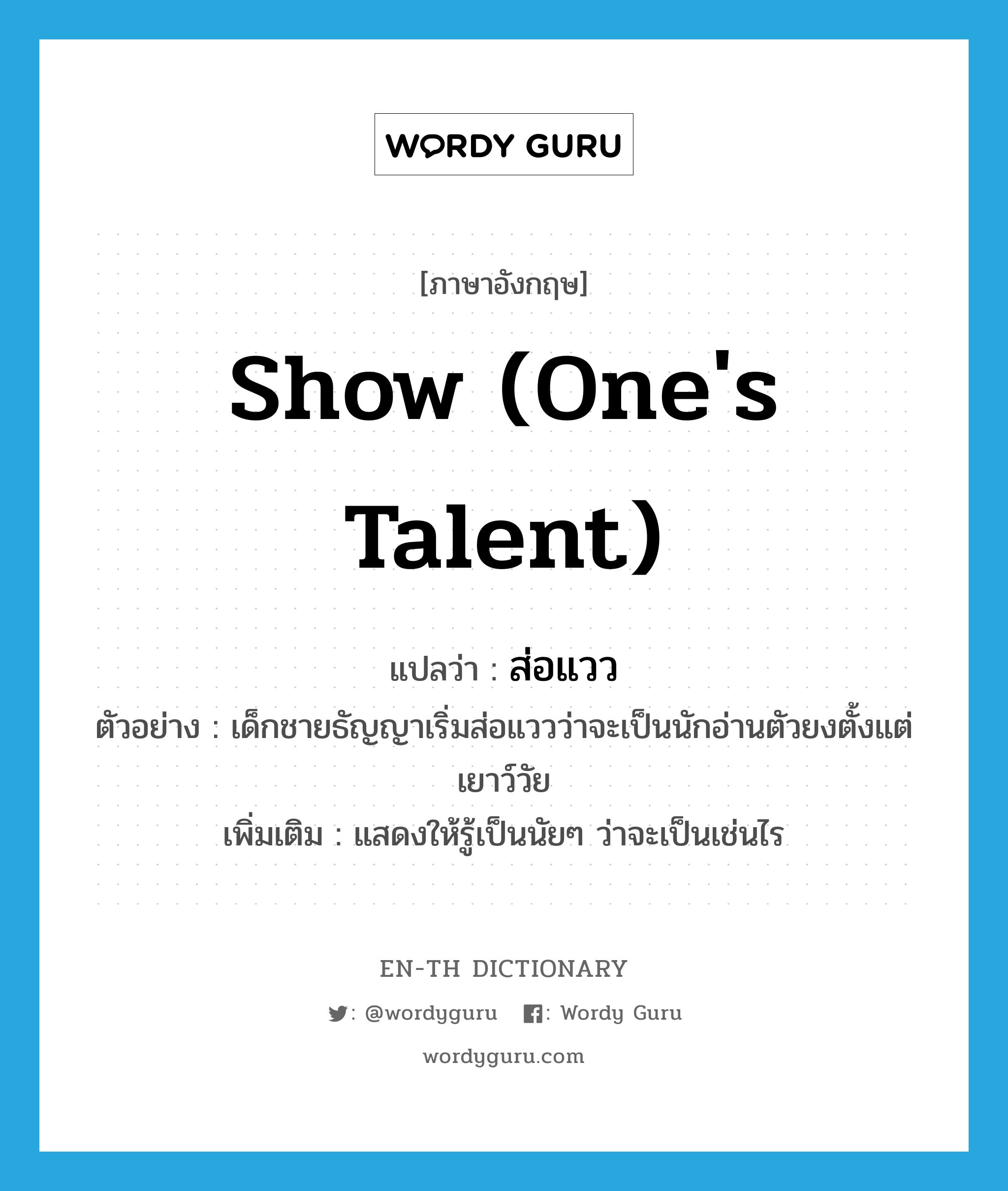 show (one&#39;s talent) แปลว่า?, คำศัพท์ภาษาอังกฤษ show (one&#39;s talent) แปลว่า ส่อแวว ประเภท V ตัวอย่าง เด็กชายธัญญาเริ่มส่อแววว่าจะเป็นนักอ่านตัวยงตั้งแต่เยาว์วัย เพิ่มเติม แสดงให้รู้เป็นนัยๆ ว่าจะเป็นเช่นไร หมวด V