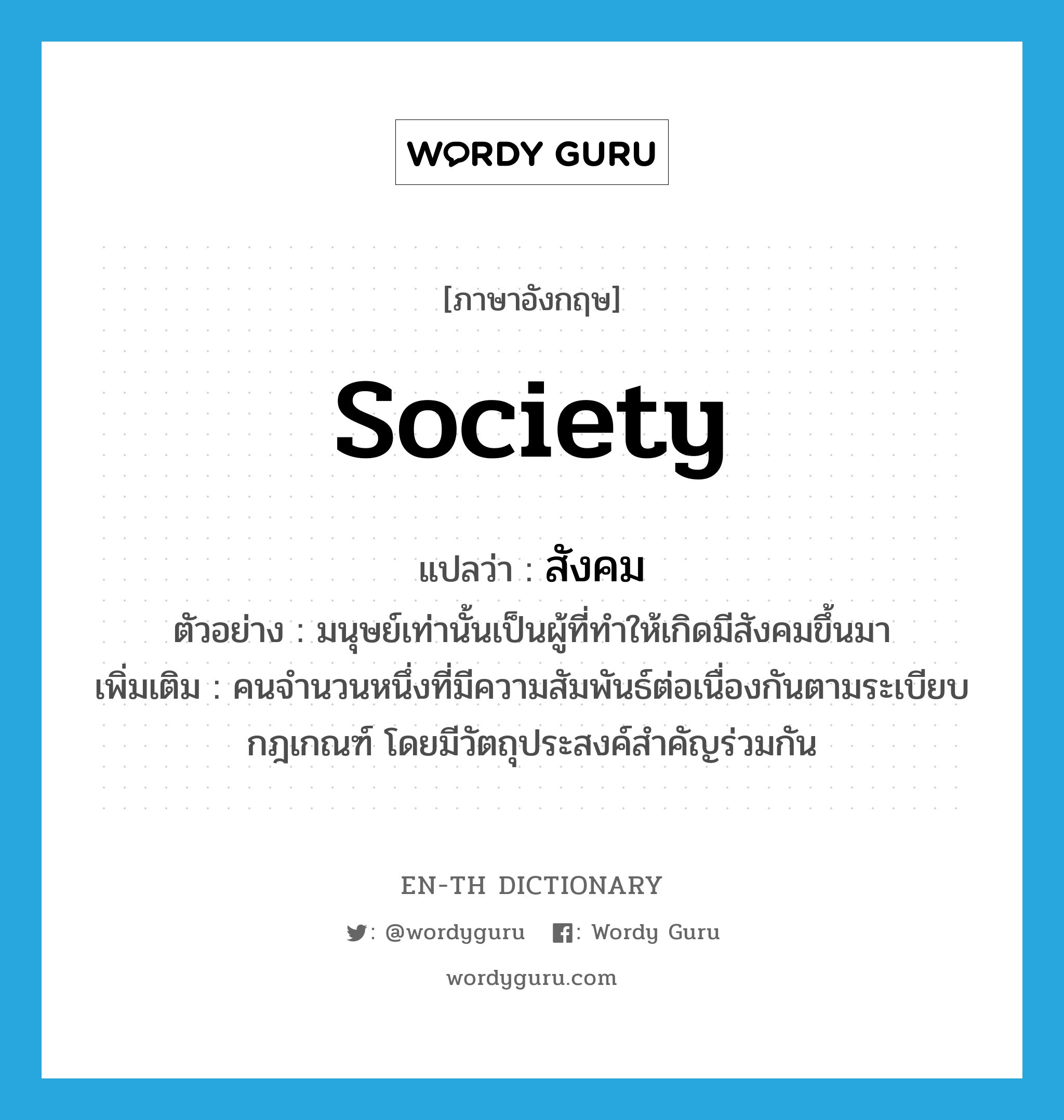 society แปลว่า?, คำศัพท์ภาษาอังกฤษ society แปลว่า สังคม ประเภท N ตัวอย่าง มนุษย์เท่านั้นเป็นผู้ที่ทำให้เกิดมีสังคมขึ้นมา เพิ่มเติม คนจำนวนหนึ่งที่มีความสัมพันธ์ต่อเนื่องกันตามระเบียบกฎเกณฑ์ โดยมีวัตถุประสงค์สำคัญร่วมกัน หมวด N