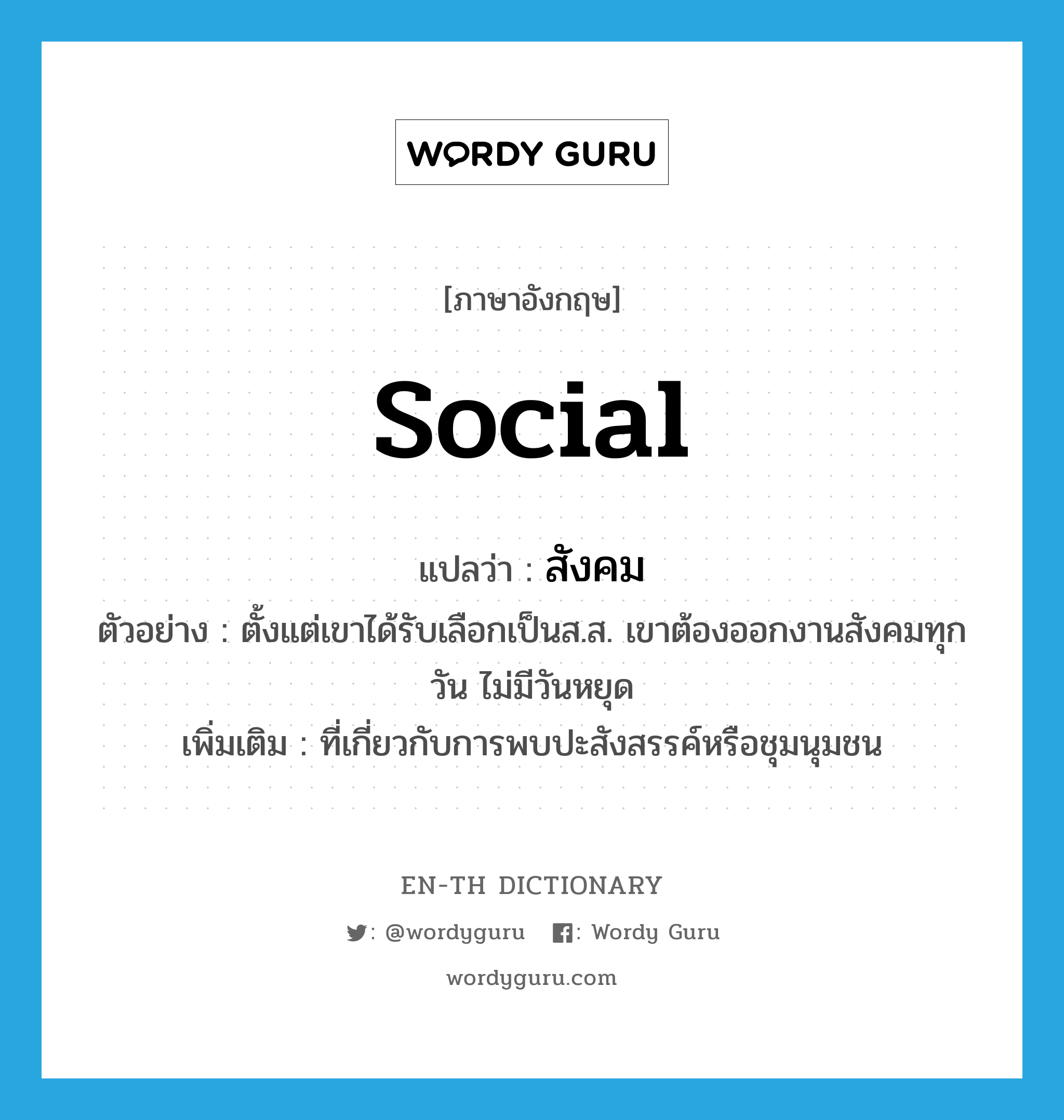 social แปลว่า?, คำศัพท์ภาษาอังกฤษ social แปลว่า สังคม ประเภท ADJ ตัวอย่าง ตั้งแต่เขาได้รับเลือกเป็นส.ส. เขาต้องออกงานสังคมทุกวัน ไม่มีวันหยุด เพิ่มเติม ที่เกี่ยวกับการพบปะสังสรรค์หรือชุมนุมชน หมวด ADJ