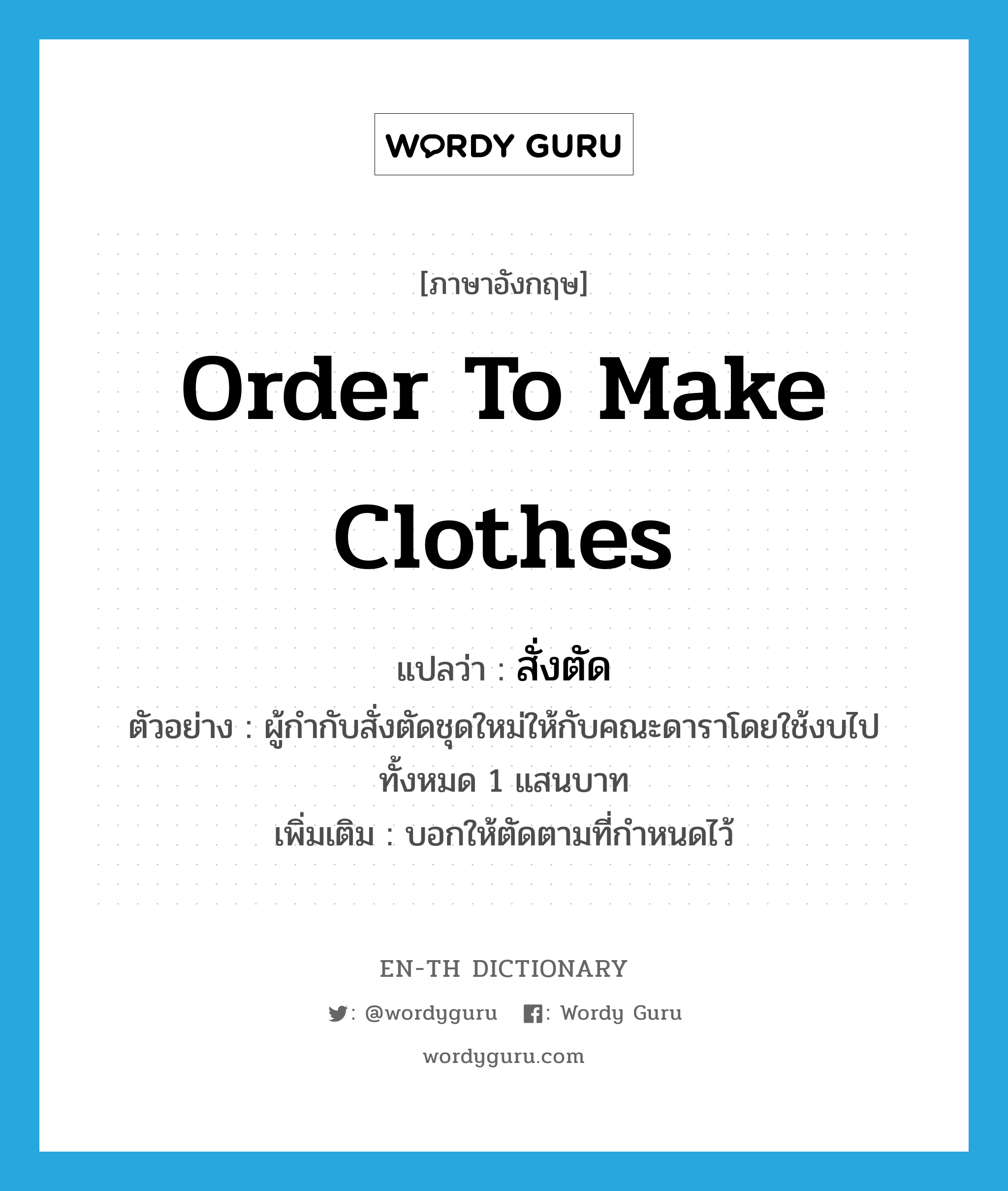 order to make clothes แปลว่า?, คำศัพท์ภาษาอังกฤษ order to make clothes แปลว่า สั่งตัด ประเภท V ตัวอย่าง ผู้กำกับสั่งตัดชุดใหม่ให้กับคณะดาราโดยใช้งบไปทั้งหมด 1 แสนบาท เพิ่มเติม บอกให้ตัดตามที่กำหนดไว้ หมวด V