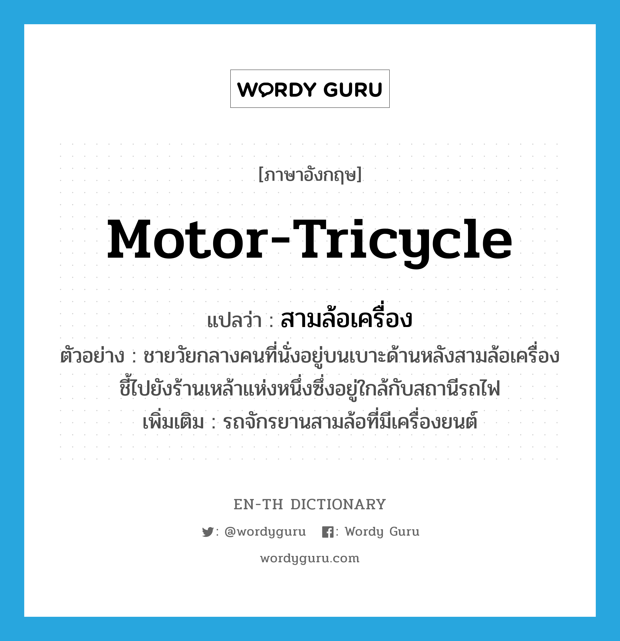 motor-tricycle แปลว่า?, คำศัพท์ภาษาอังกฤษ motor-tricycle แปลว่า สามล้อเครื่อง ประเภท N ตัวอย่าง ชายวัยกลางคนที่นั่งอยู่บนเบาะด้านหลังสามล้อเครื่อง ชี้ไปยังร้านเหล้าแห่งหนึ่งซึ่งอยู่ใกล้กับสถานีรถไฟ เพิ่มเติม รถจักรยานสามล้อที่มีเครื่องยนต์ หมวด N