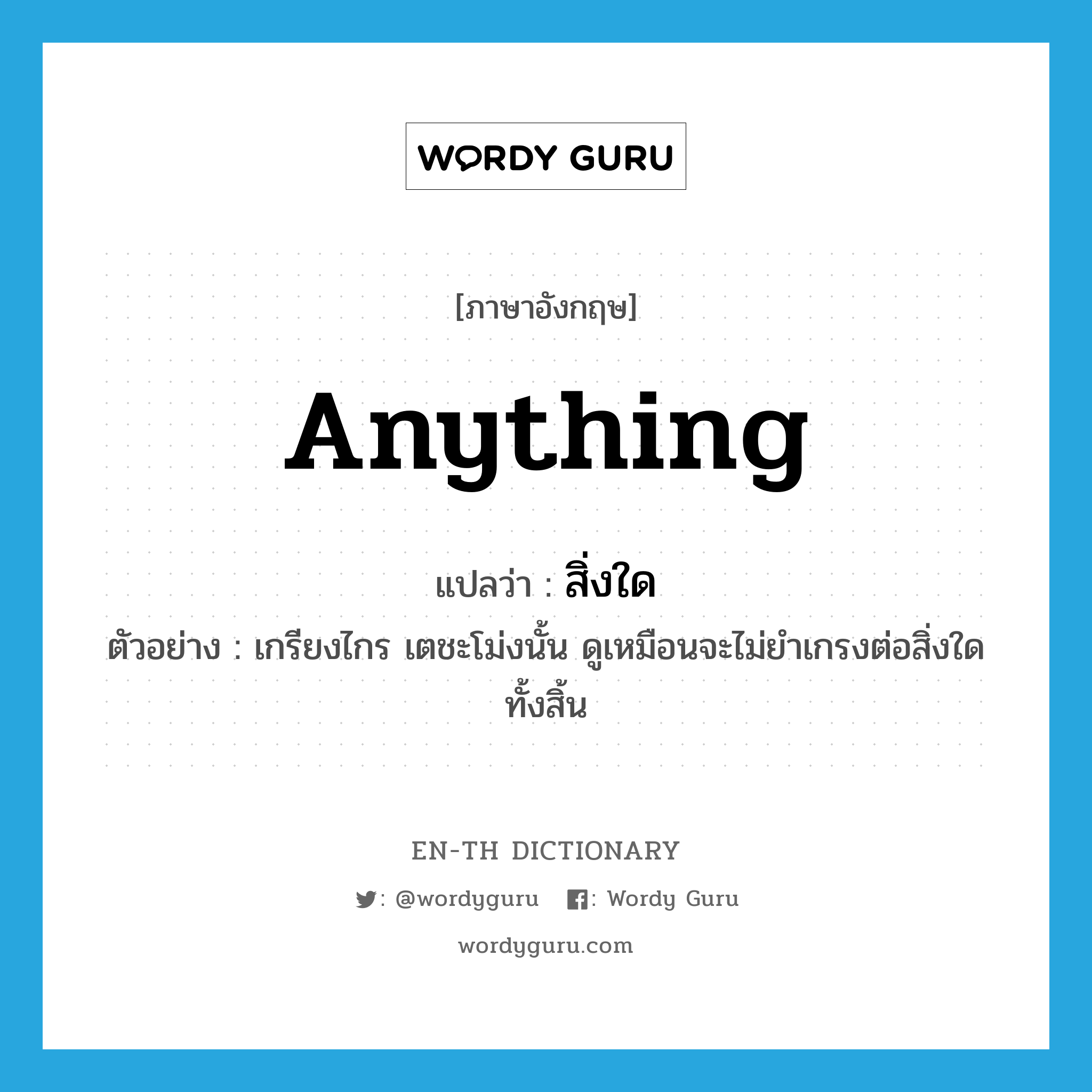 anything แปลว่า?, คำศัพท์ภาษาอังกฤษ anything แปลว่า สิ่งใด ประเภท N ตัวอย่าง เกรียงไกร เตชะโม่งนั้น ดูเหมือนจะไม่ยำเกรงต่อสิ่งใดทั้งสิ้น หมวด N