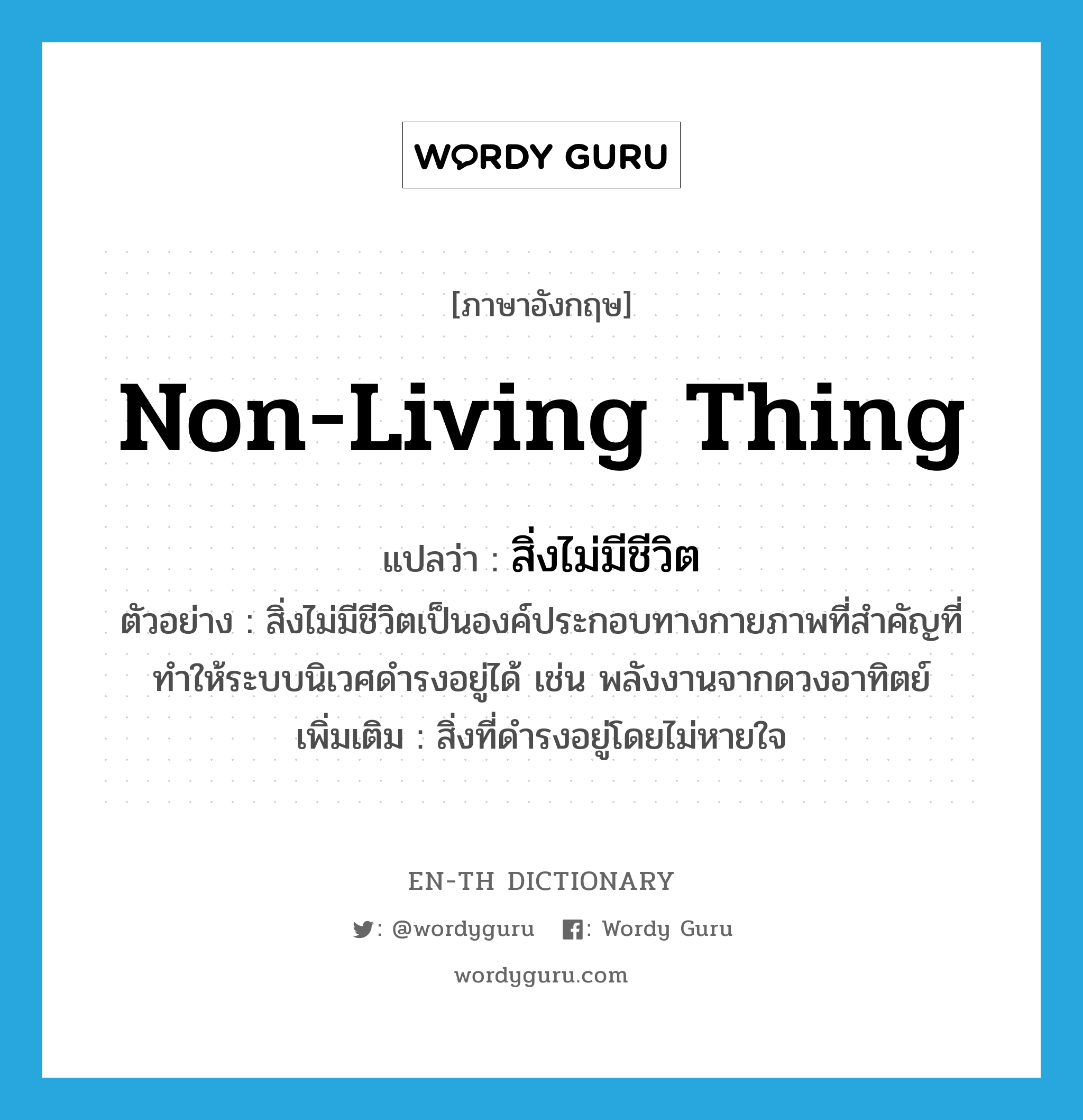 non-living thing แปลว่า?, คำศัพท์ภาษาอังกฤษ non-living thing แปลว่า สิ่งไม่มีชีวิต ประเภท N ตัวอย่าง สิ่งไม่มีชีวิตเป็นองค์ประกอบทางกายภาพที่สำคัญที่ทำให้ระบบนิเวศดำรงอยู่ได้ เช่น พลังงานจากดวงอาทิตย์ เพิ่มเติม สิ่งที่ดำรงอยู่โดยไม่หายใจ หมวด N