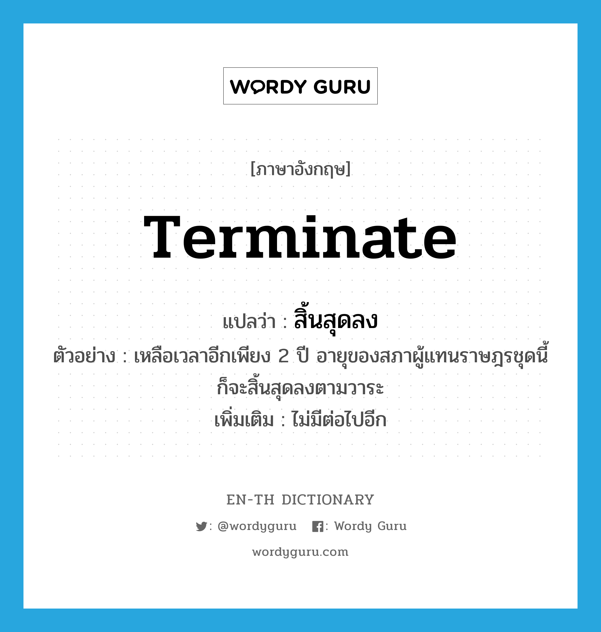 terminate แปลว่า?, คำศัพท์ภาษาอังกฤษ terminate แปลว่า สิ้นสุดลง ประเภท V ตัวอย่าง เหลือเวลาอีกเพียง 2 ปี อายุของสภาผู้แทนราษฎรชุดนี้ก็จะสิ้นสุดลงตามวาระ เพิ่มเติม ไม่มีต่อไปอีก หมวด V