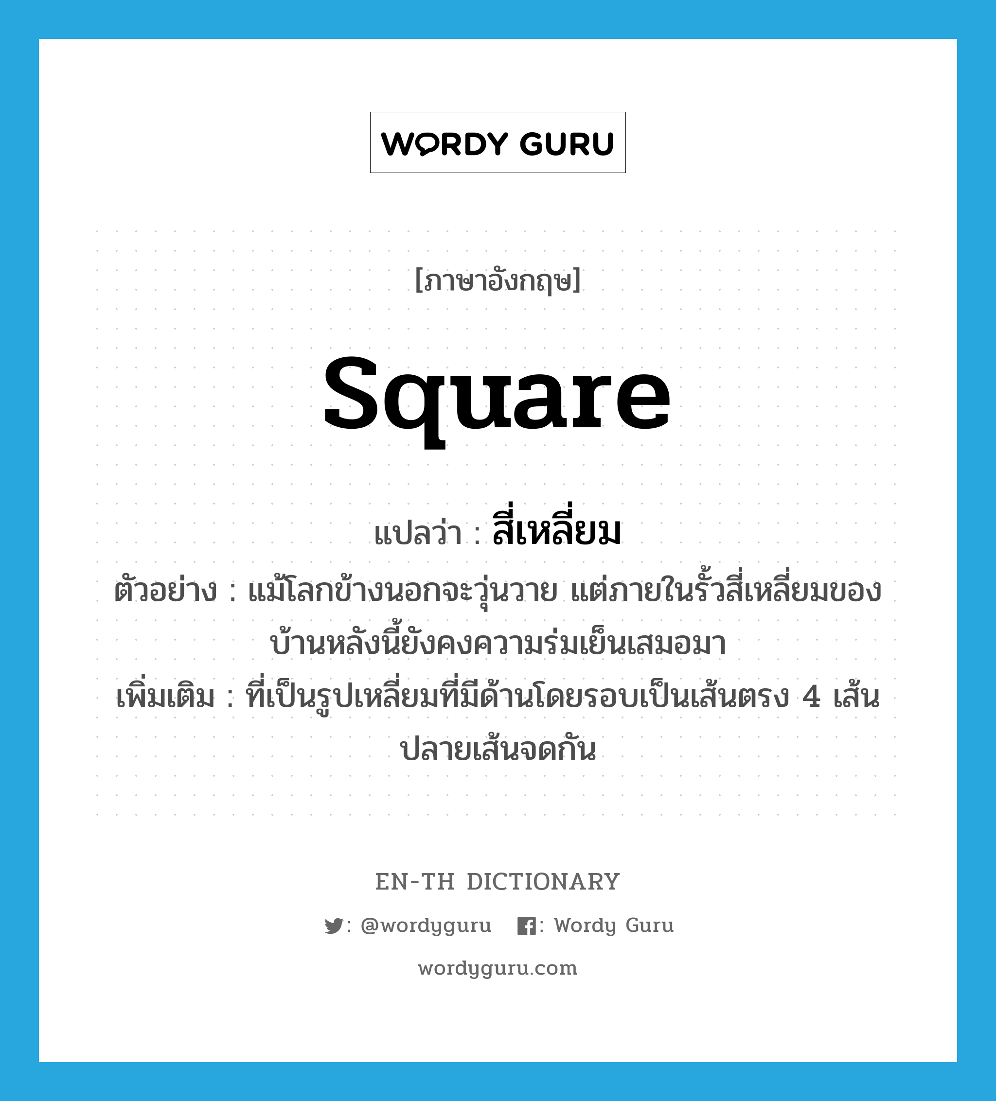 square แปลว่า?, คำศัพท์ภาษาอังกฤษ square แปลว่า สี่เหลี่ยม ประเภท ADJ ตัวอย่าง แม้โลกข้างนอกจะวุ่นวาย แต่ภายในรั้วสี่เหลี่ยมของบ้านหลังนี้ยังคงความร่มเย็นเสมอมา เพิ่มเติม ที่เป็นรูปเหลี่ยมที่มีด้านโดยรอบเป็นเส้นตรง 4 เส้น ปลายเส้นจดกัน หมวด ADJ