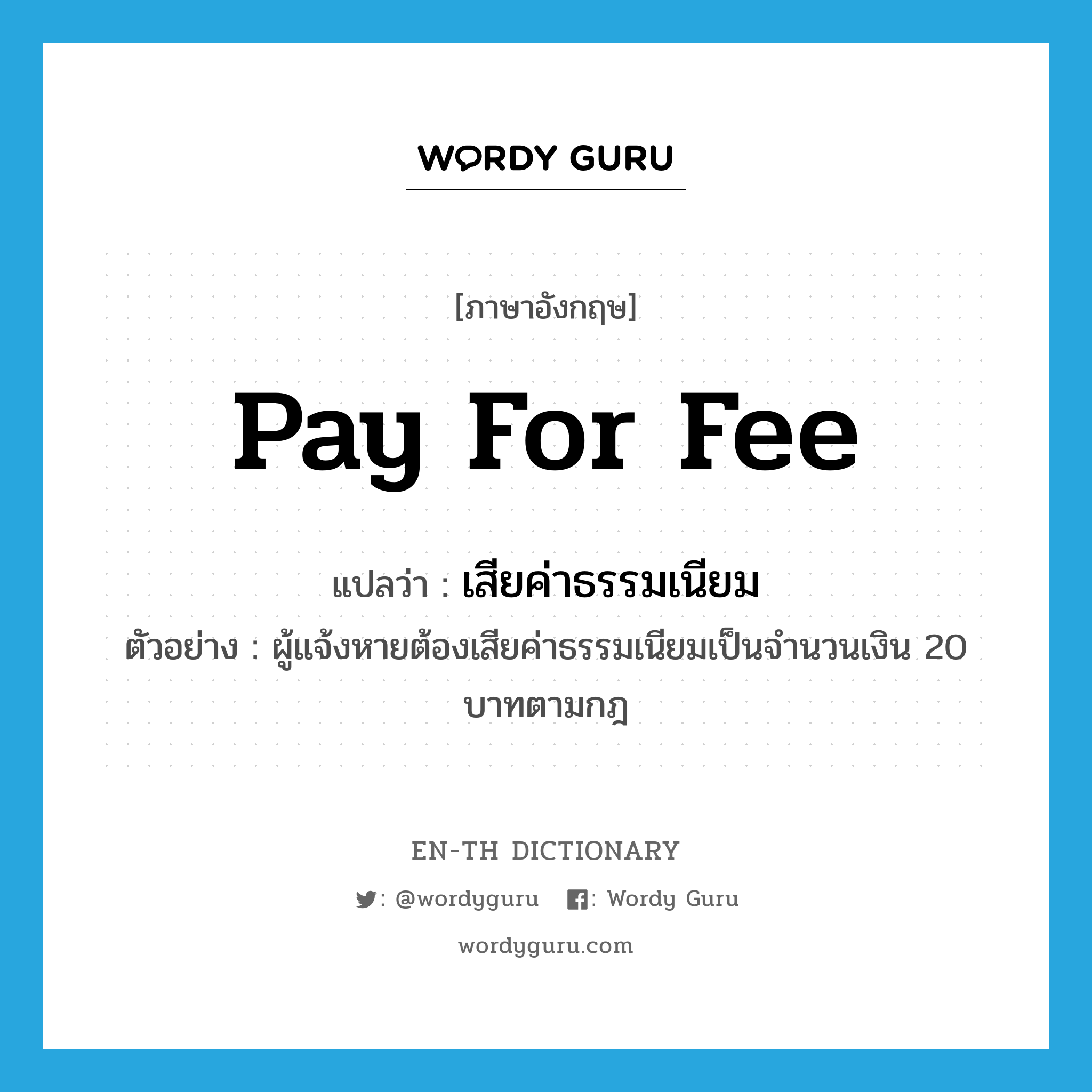 pay for fee แปลว่า?, คำศัพท์ภาษาอังกฤษ pay for fee แปลว่า เสียค่าธรรมเนียม ประเภท V ตัวอย่าง ผู้แจ้งหายต้องเสียค่าธรรมเนียมเป็นจำนวนเงิน 20 บาทตามกฎ หมวด V