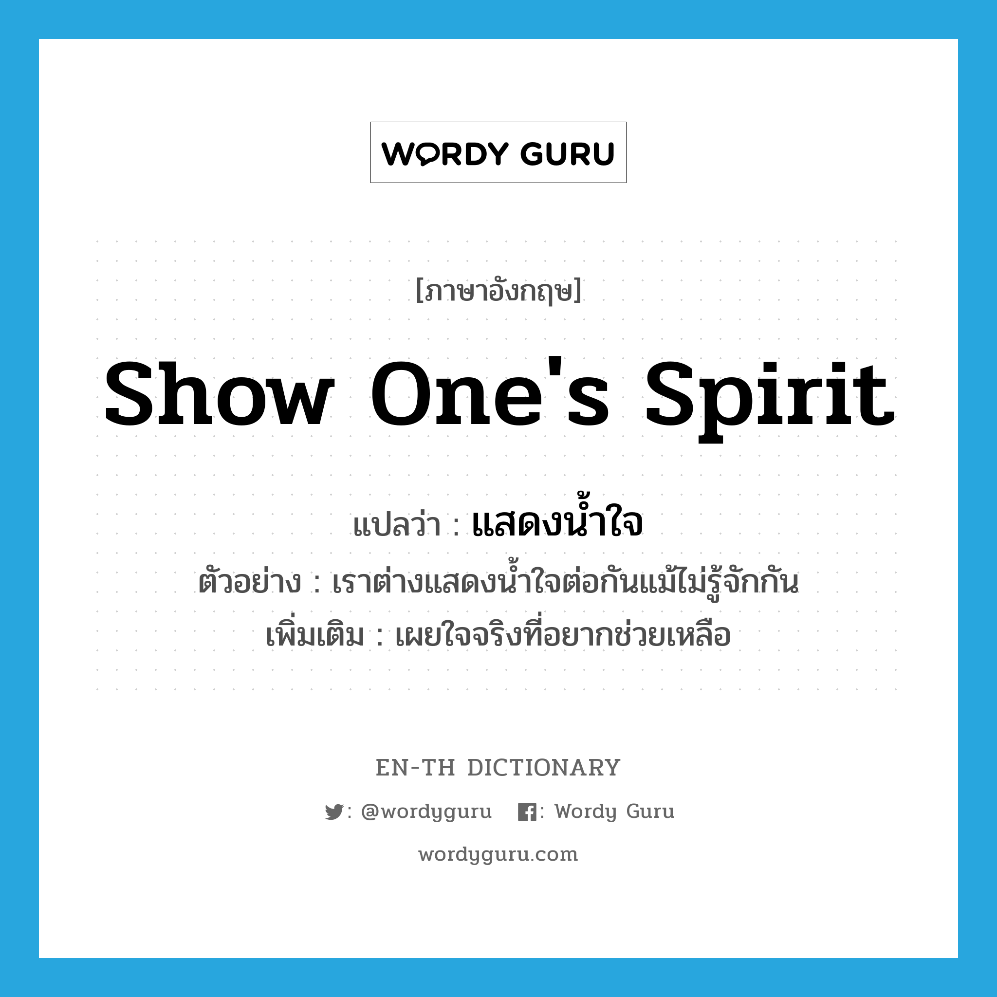 show one&#39;s spirit แปลว่า?, คำศัพท์ภาษาอังกฤษ show one&#39;s spirit แปลว่า แสดงน้ำใจ ประเภท V ตัวอย่าง เราต่างแสดงน้ำใจต่อกันแม้ไม่รู้จักกัน เพิ่มเติม เผยใจจริงที่อยากช่วยเหลือ หมวด V