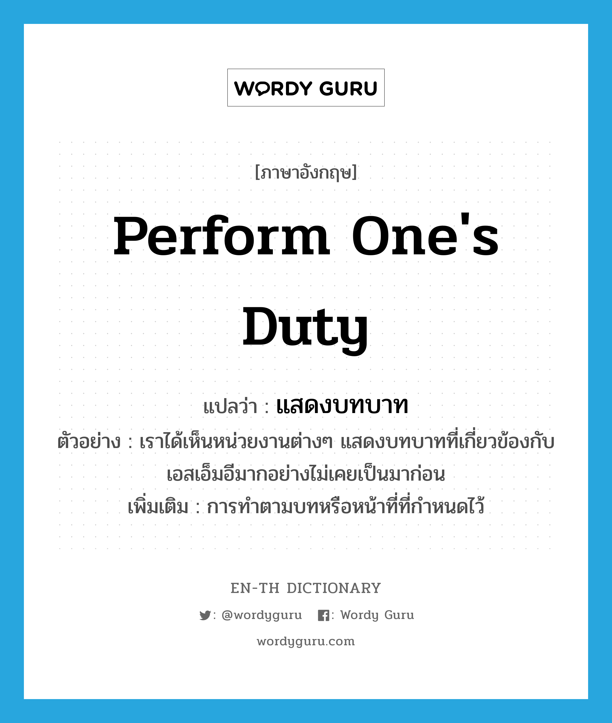 perform one&#39;s duty แปลว่า?, คำศัพท์ภาษาอังกฤษ perform one&#39;s duty แปลว่า แสดงบทบาท ประเภท V ตัวอย่าง เราได้เห็นหน่วยงานต่างๆ แสดงบทบาทที่เกี่ยวข้องกับเอสเอ็มอีมากอย่างไม่เคยเป็นมาก่อน เพิ่มเติม การทำตามบทหรือหน้าที่ที่กำหนดไว้ หมวด V