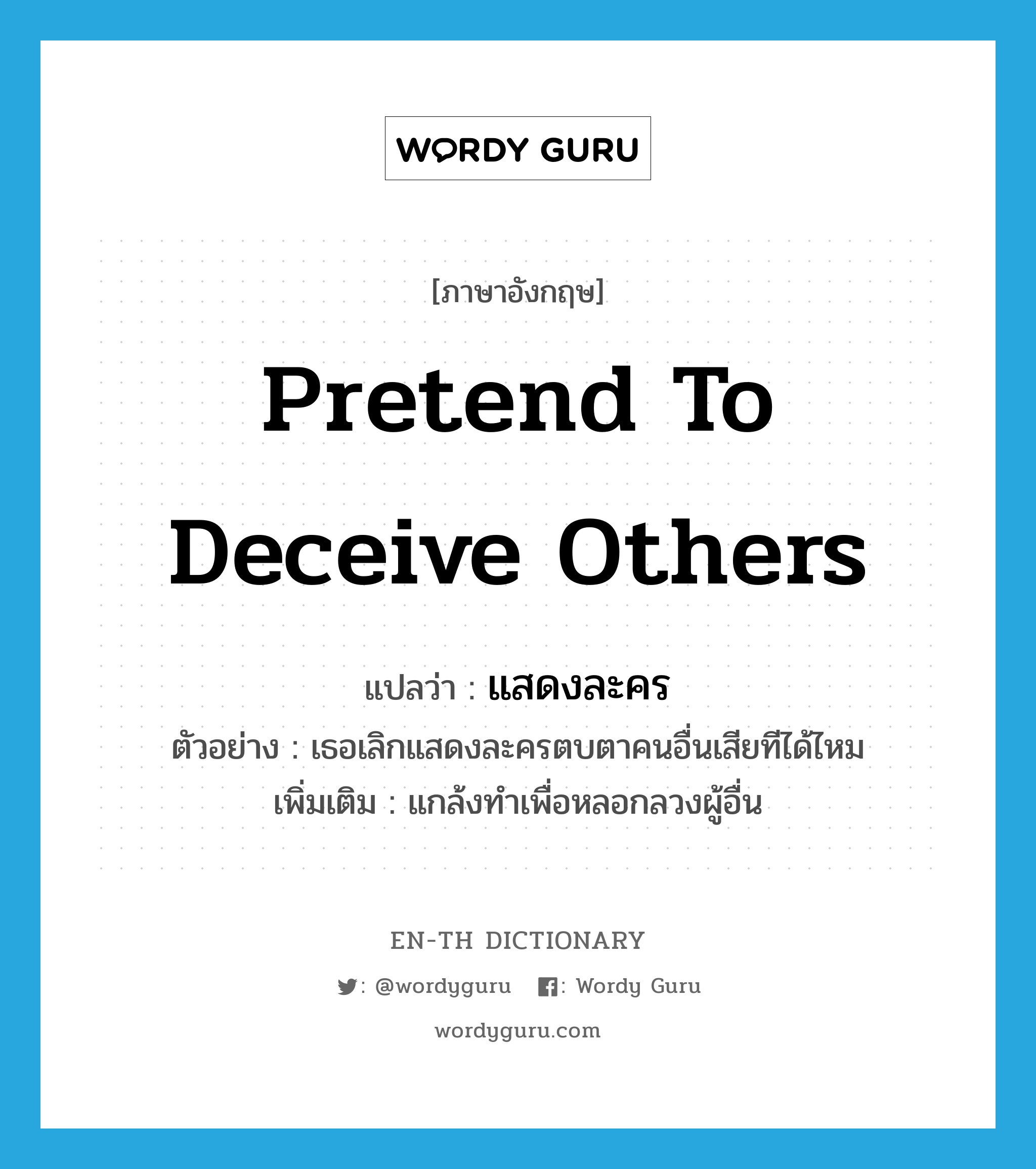 pretend to deceive others แปลว่า?, คำศัพท์ภาษาอังกฤษ pretend to deceive others แปลว่า แสดงละคร ประเภท V ตัวอย่าง เธอเลิกแสดงละครตบตาคนอื่นเสียทีได้ไหม เพิ่มเติม แกล้งทำเพื่อหลอกลวงผู้อื่น หมวด V