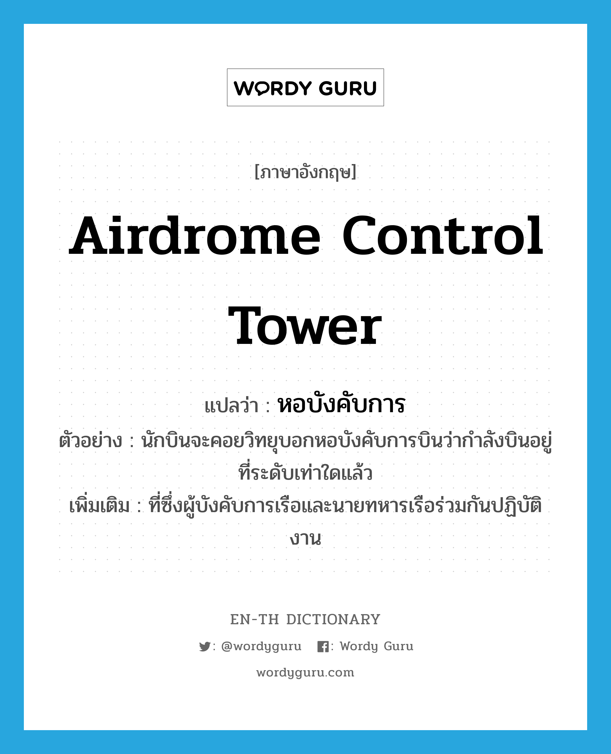 airdrome control tower แปลว่า?, คำศัพท์ภาษาอังกฤษ airdrome control tower แปลว่า หอบังคับการ ประเภท N ตัวอย่าง นักบินจะคอยวิทยุบอกหอบังคับการบินว่ากำลังบินอยู่ที่ระดับเท่าใดแล้ว เพิ่มเติม ที่ซึ่งผู้บังคับการเรือและนายทหารเรือร่วมกันปฏิบัติงาน หมวด N