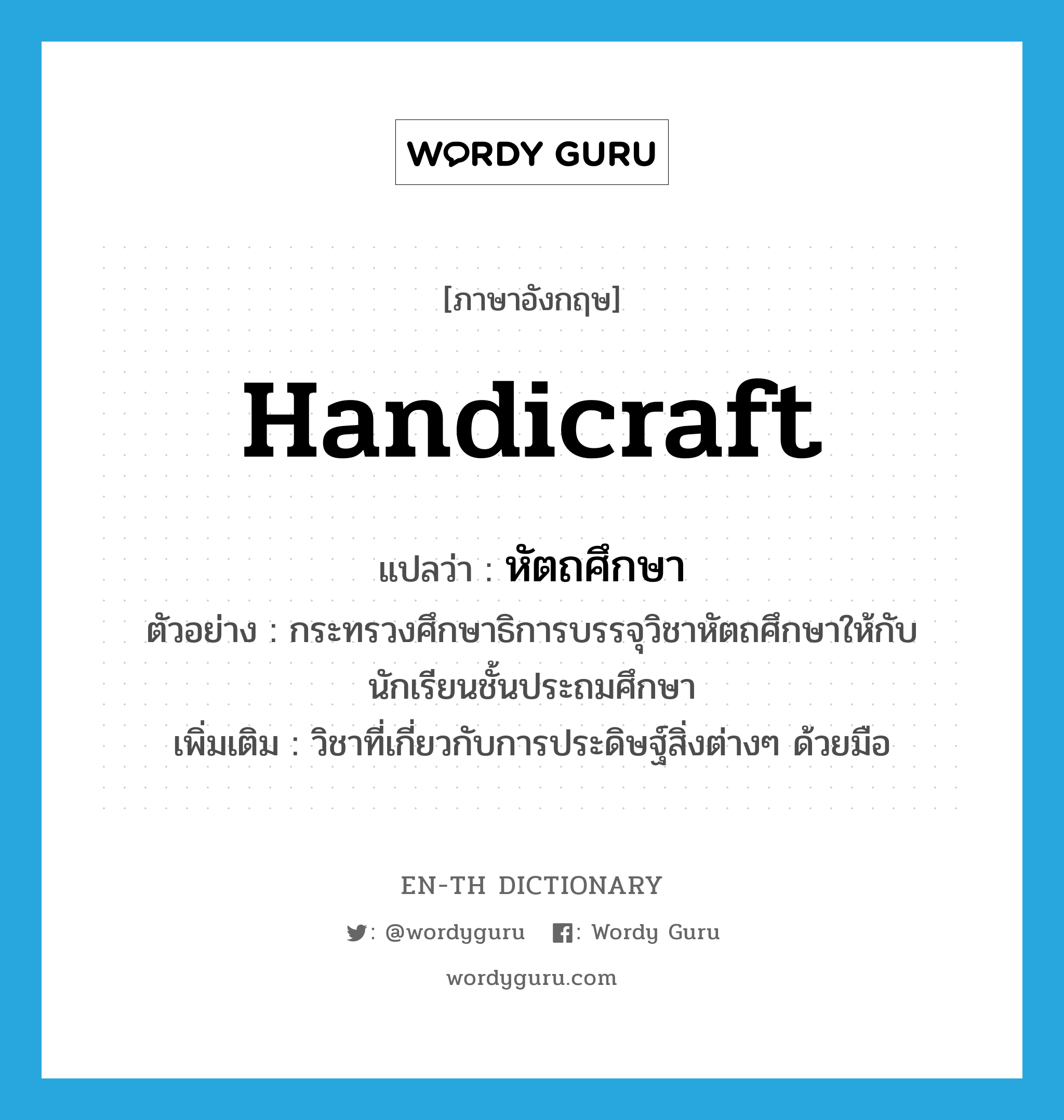 handicraft แปลว่า?, คำศัพท์ภาษาอังกฤษ handicraft แปลว่า หัตถศึกษา ประเภท N ตัวอย่าง กระทรวงศึกษาธิการบรรจุวิชาหัตถศึกษาให้กับนักเรียนชั้นประถมศึกษา เพิ่มเติม วิชาที่เกี่ยวกับการประดิษฐ์สิ่งต่างๆ ด้วยมือ หมวด N